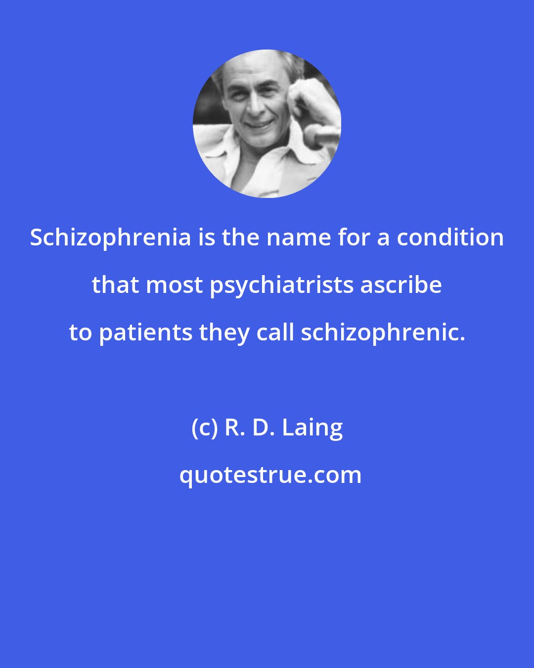 R. D. Laing: Schizophrenia is the name for a condition that most psychiatrists ascribe to patients they call schizophrenic.