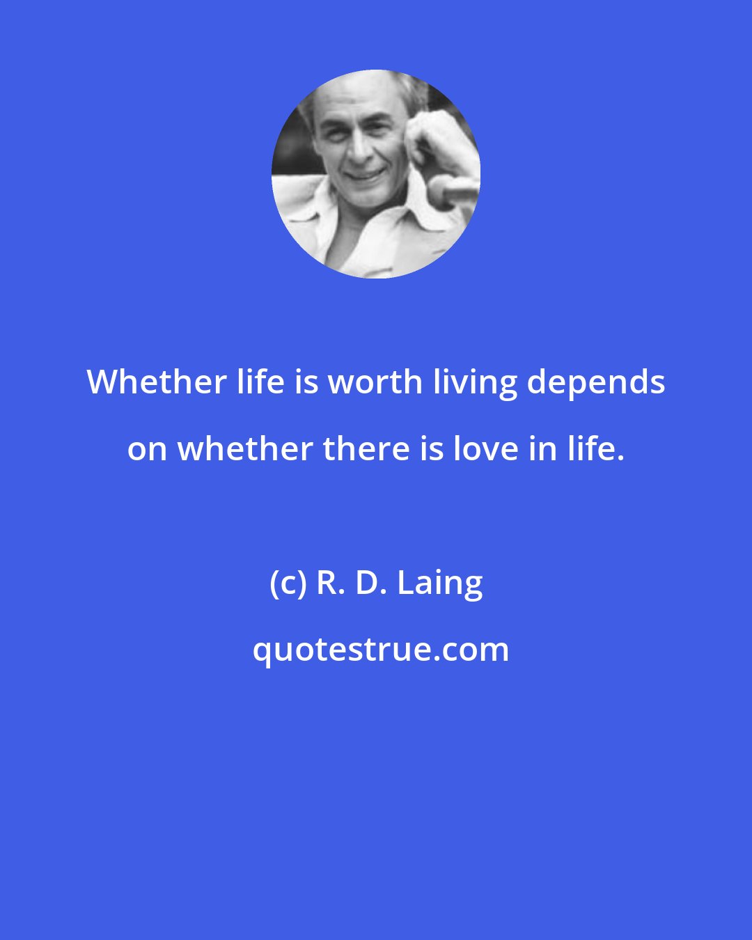 R. D. Laing: Whether life is worth living depends on whether there is love in life.