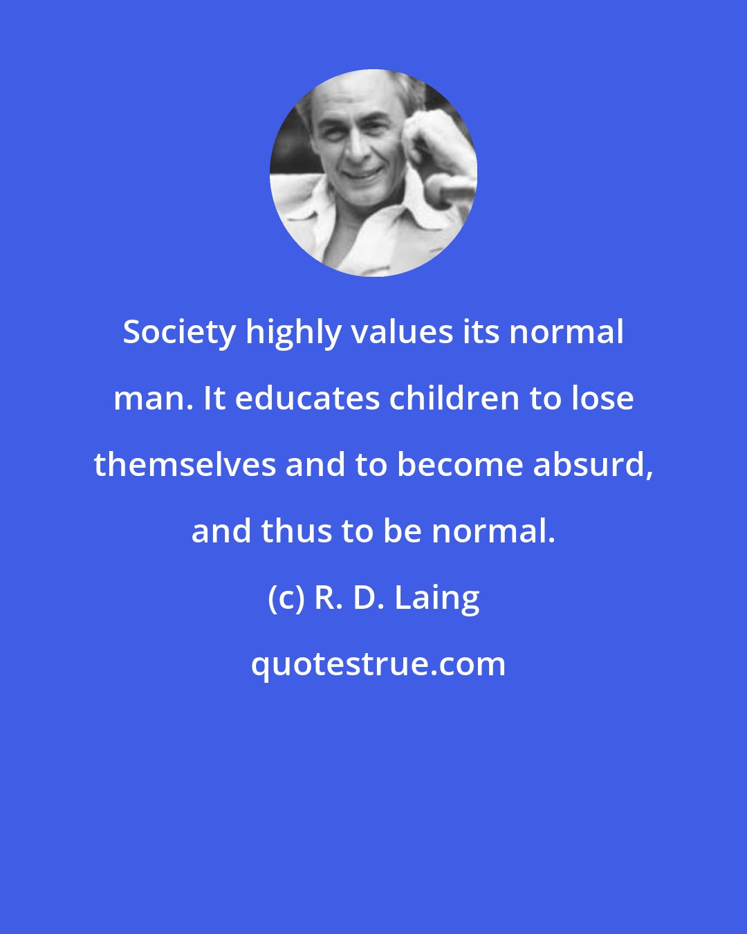 R. D. Laing: Society highly values its normal man. It educates children to lose themselves and to become absurd, and thus to be normal.