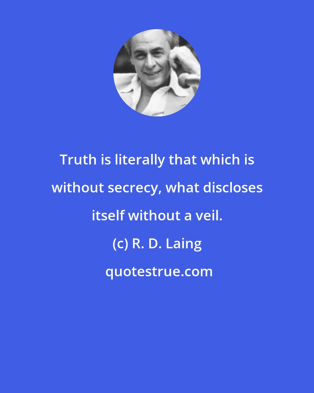 R. D. Laing: Truth is literally that which is without secrecy, what discloses itself without a veil.