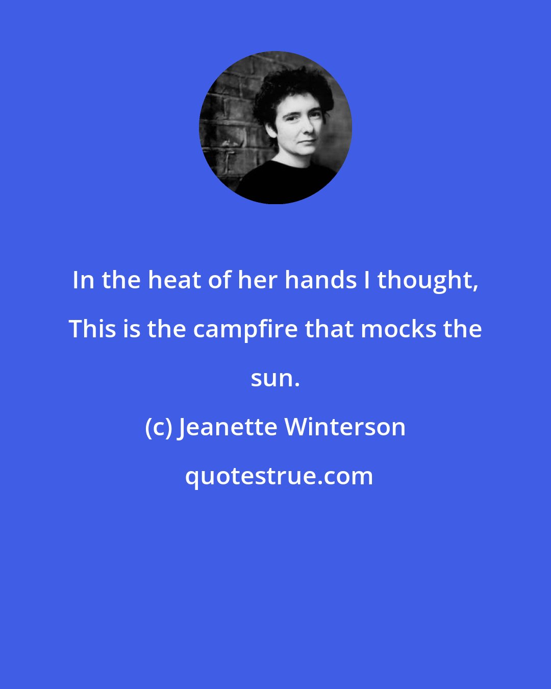 Jeanette Winterson: In the heat of her hands I thought, This is the campfire that mocks the sun.
