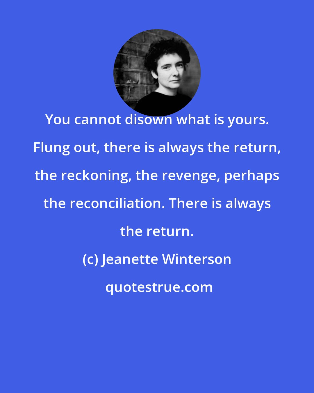 Jeanette Winterson: You cannot disown what is yours. Flung out, there is always the return, the reckoning, the revenge, perhaps the reconciliation. There is always the return.