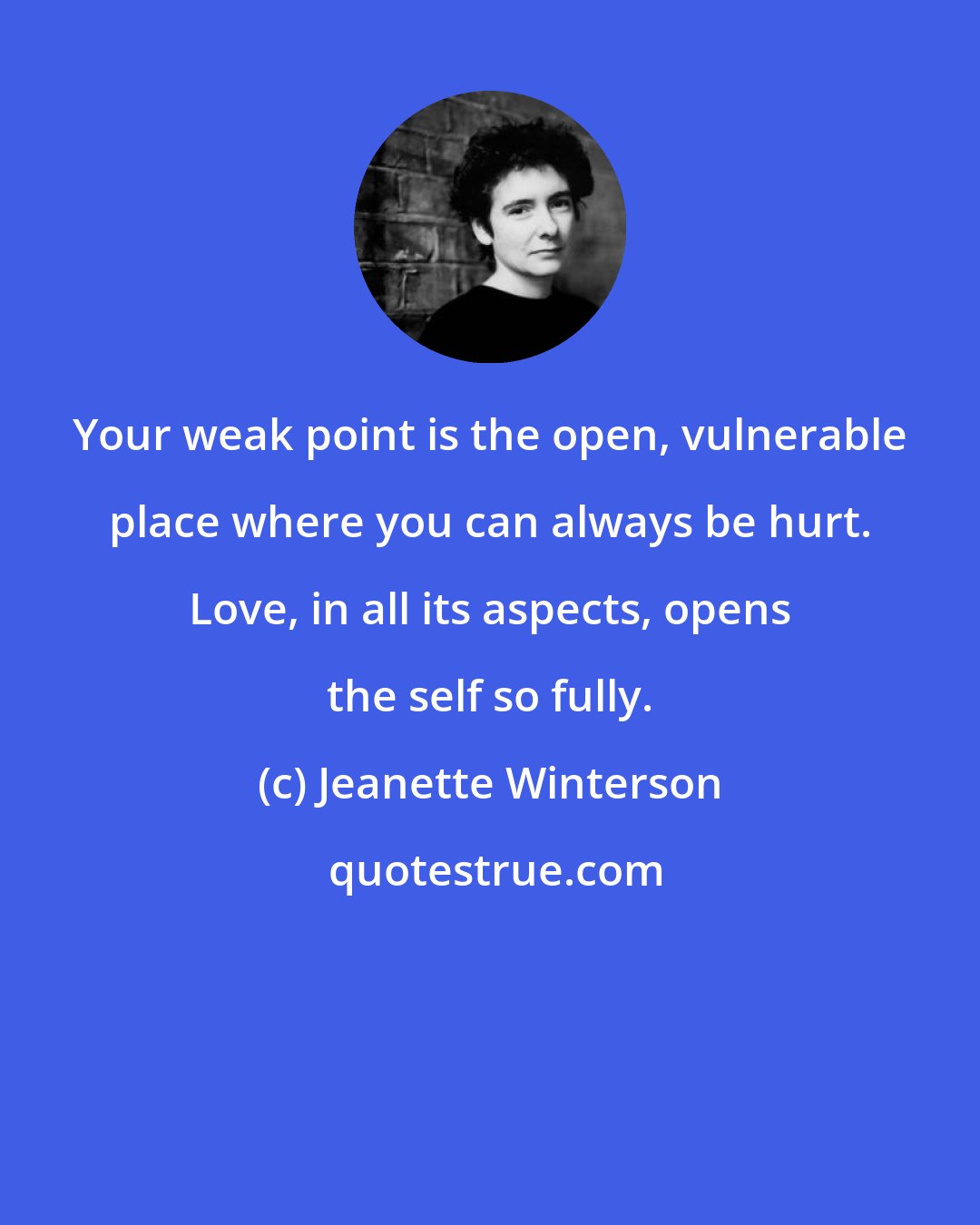 Jeanette Winterson: Your weak point is the open, vulnerable place where you can always be hurt. Love, in all its aspects, opens the self so fully.