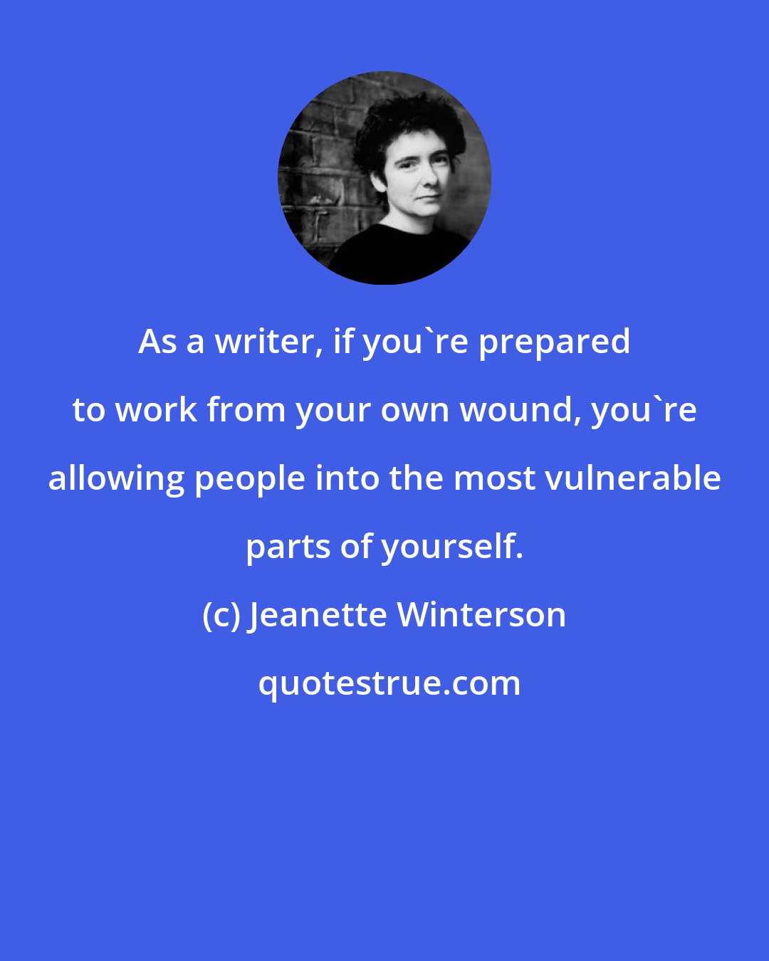 Jeanette Winterson: As a writer, if you're prepared to work from your own wound, you're allowing people into the most vulnerable parts of yourself.