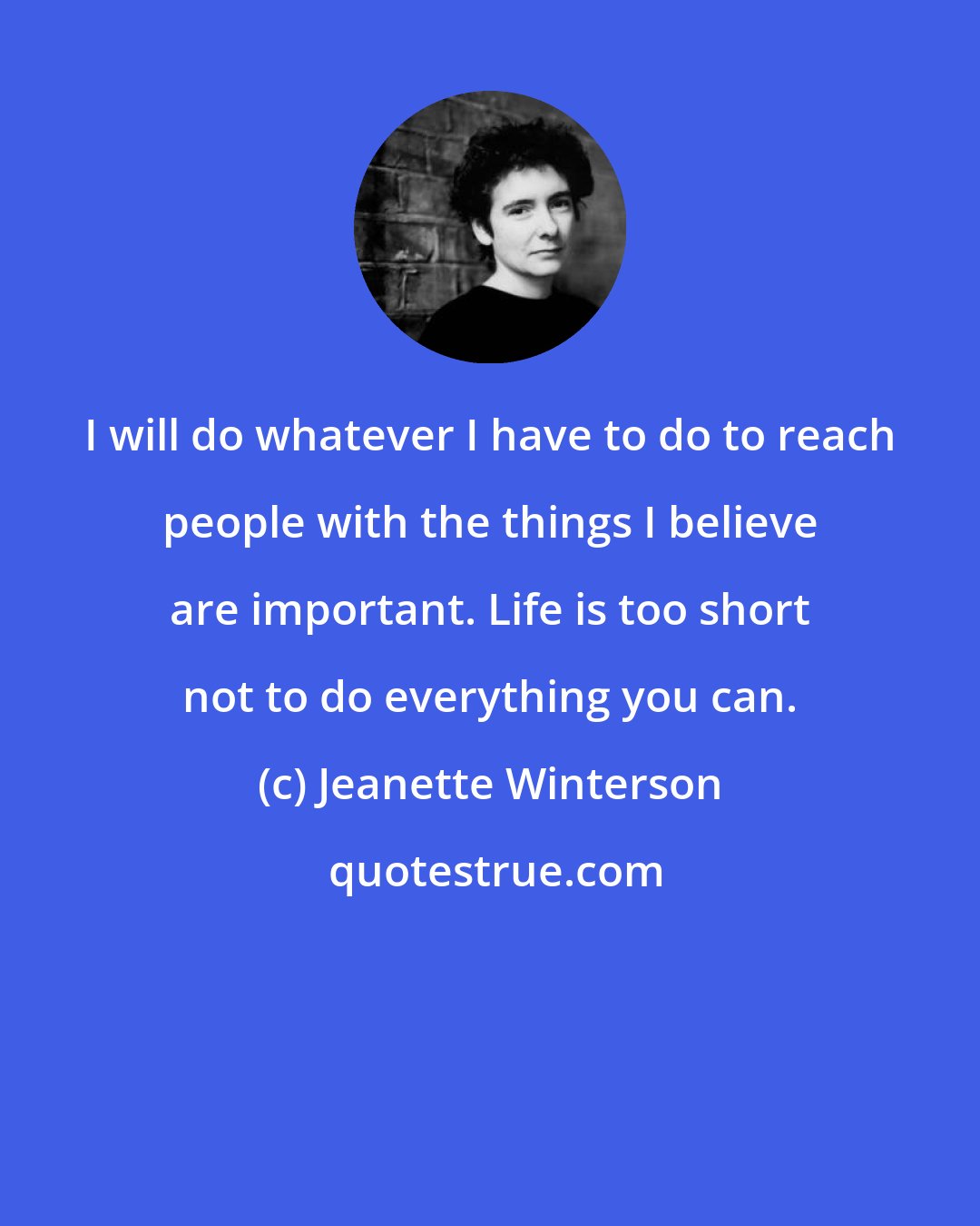 Jeanette Winterson: I will do whatever I have to do to reach people with the things I believe are important. Life is too short not to do everything you can.
