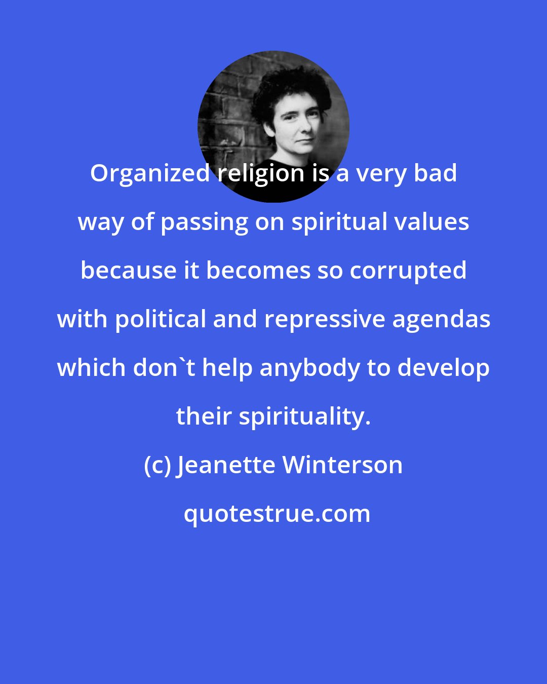 Jeanette Winterson: Organized religion is a very bad way of passing on spiritual values because it becomes so corrupted with political and repressive agendas which don't help anybody to develop their spirituality.