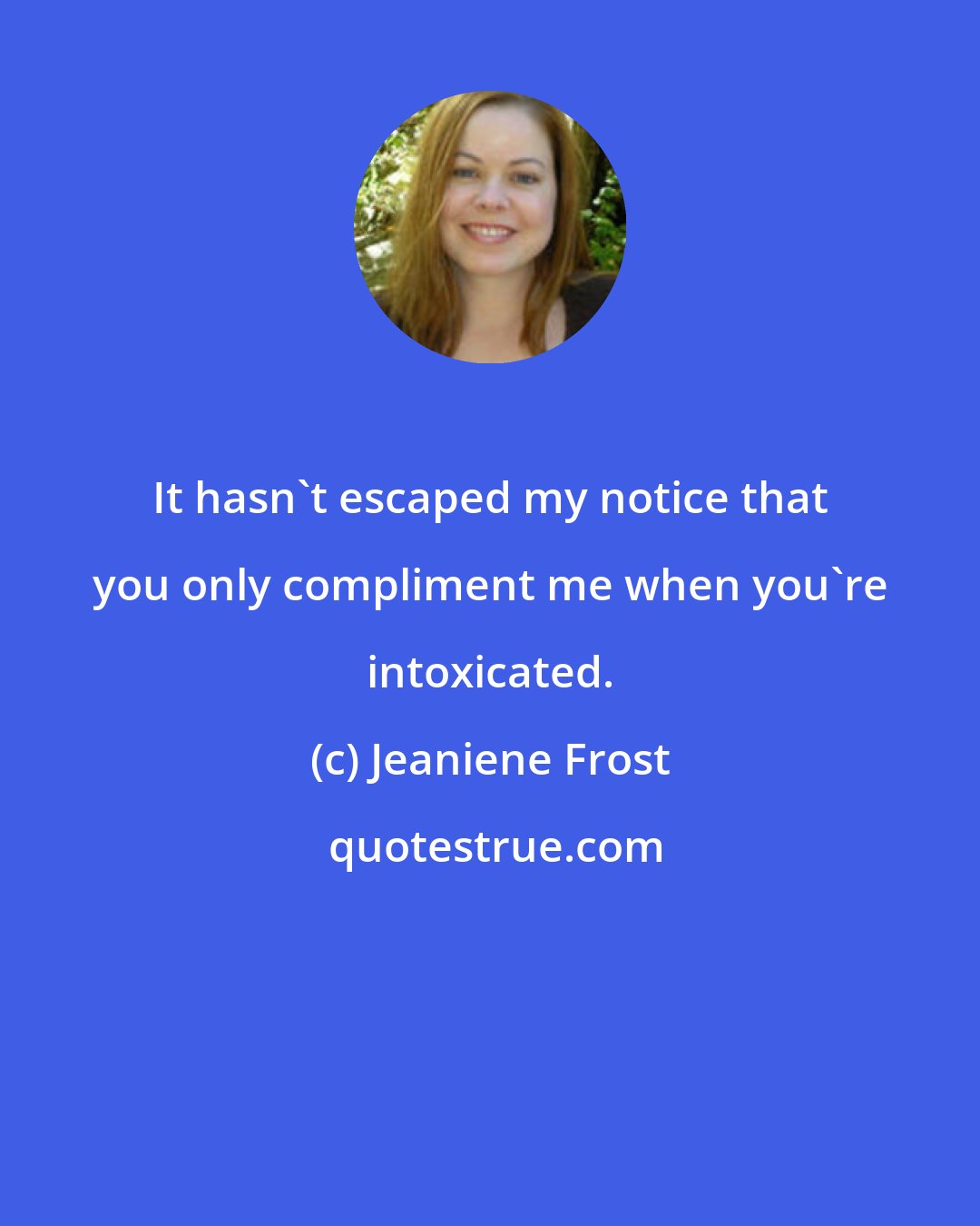 Jeaniene Frost: It hasn't escaped my notice that you only compliment me when you're intoxicated.