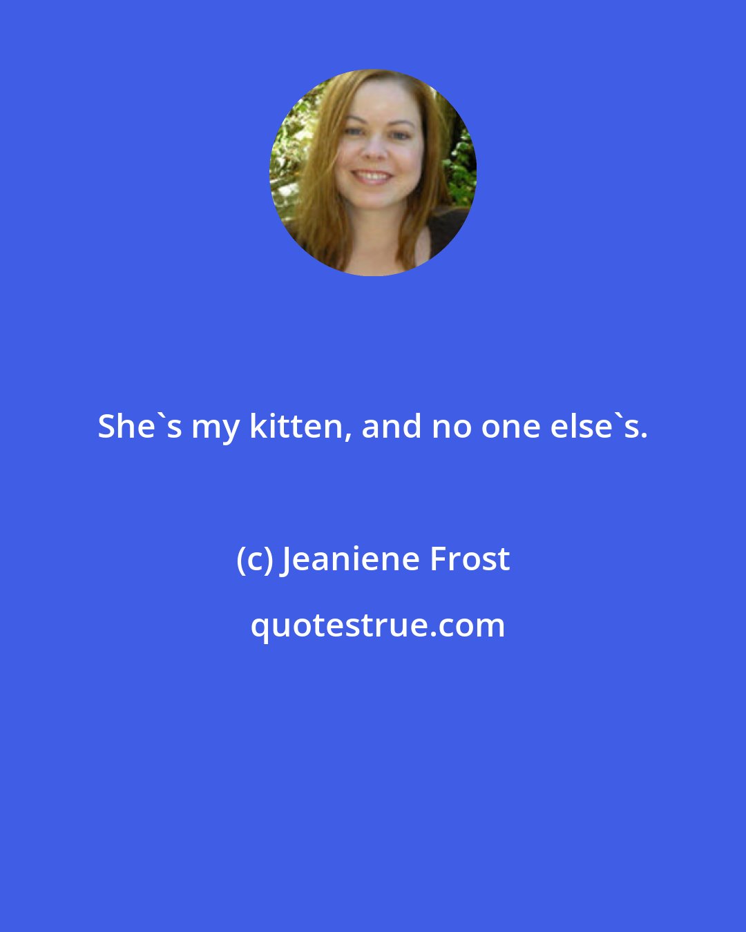 Jeaniene Frost: She's my kitten, and no one else's.