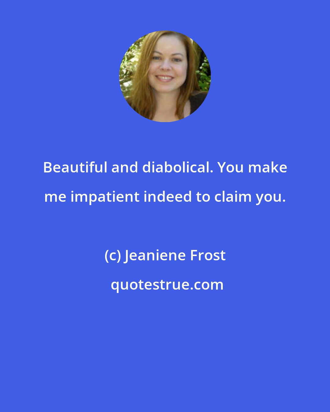 Jeaniene Frost: Beautiful and diabolical. You make me impatient indeed to claim you.