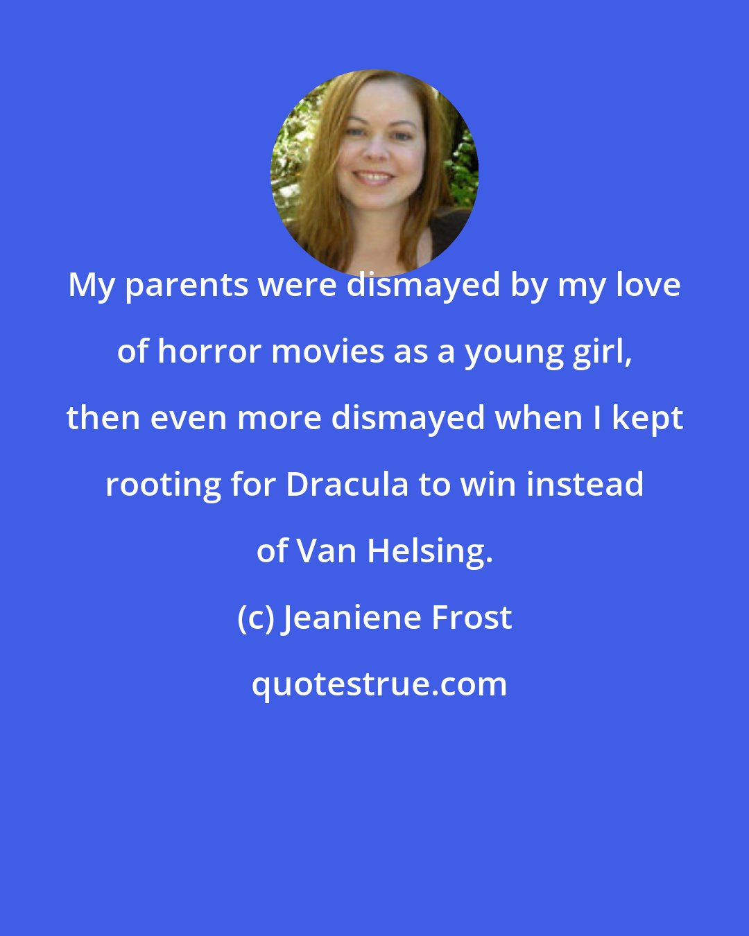 Jeaniene Frost: My parents were dismayed by my love of horror movies as a young girl, then even more dismayed when I kept rooting for Dracula to win instead of Van Helsing.