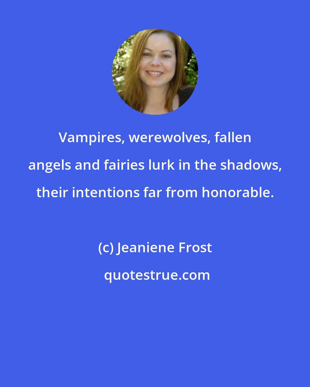 Jeaniene Frost: Vampires, werewolves, fallen angels and fairies lurk in the shadows, their intentions far from honorable.
