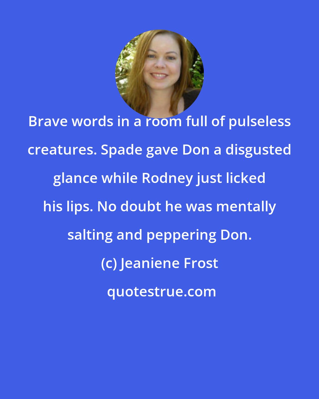 Jeaniene Frost: Brave words in a room full of pulseless creatures. Spade gave Don a disgusted glance while Rodney just licked his lips. No doubt he was mentally salting and peppering Don.