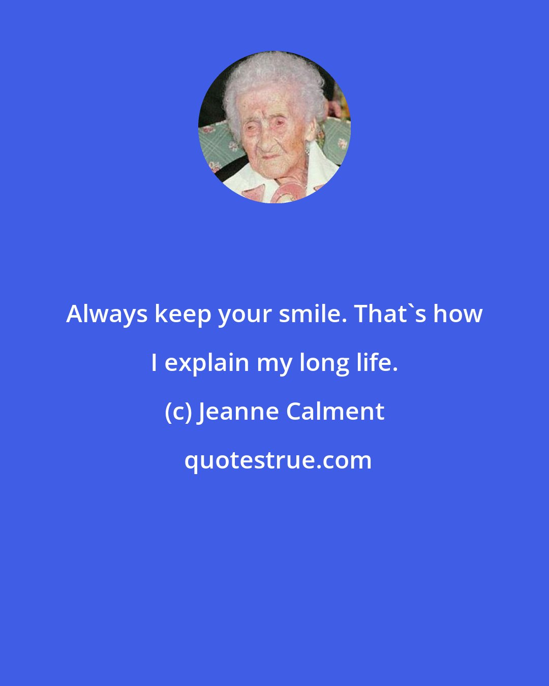 Jeanne Calment: Always keep your smile. That's how I explain my long life.