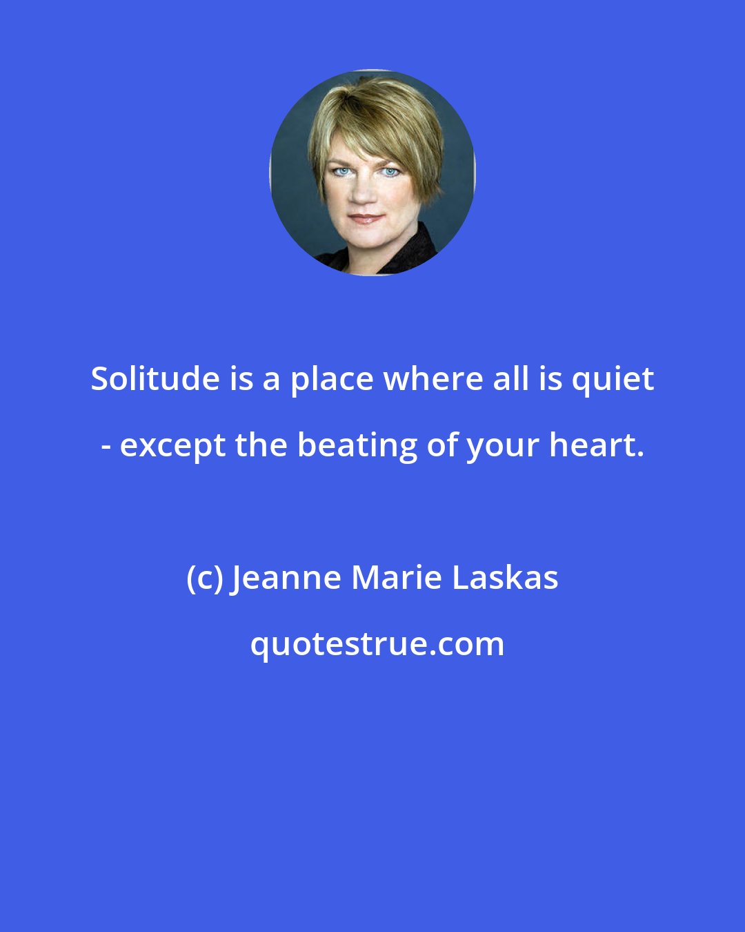 Jeanne Marie Laskas: Solitude is a place where all is quiet - except the beating of your heart.
