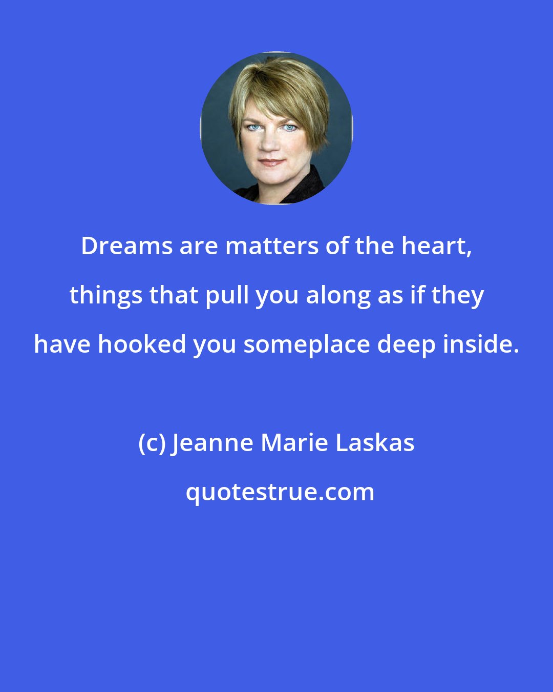 Jeanne Marie Laskas: Dreams are matters of the heart, things that pull you along as if they have hooked you someplace deep inside.