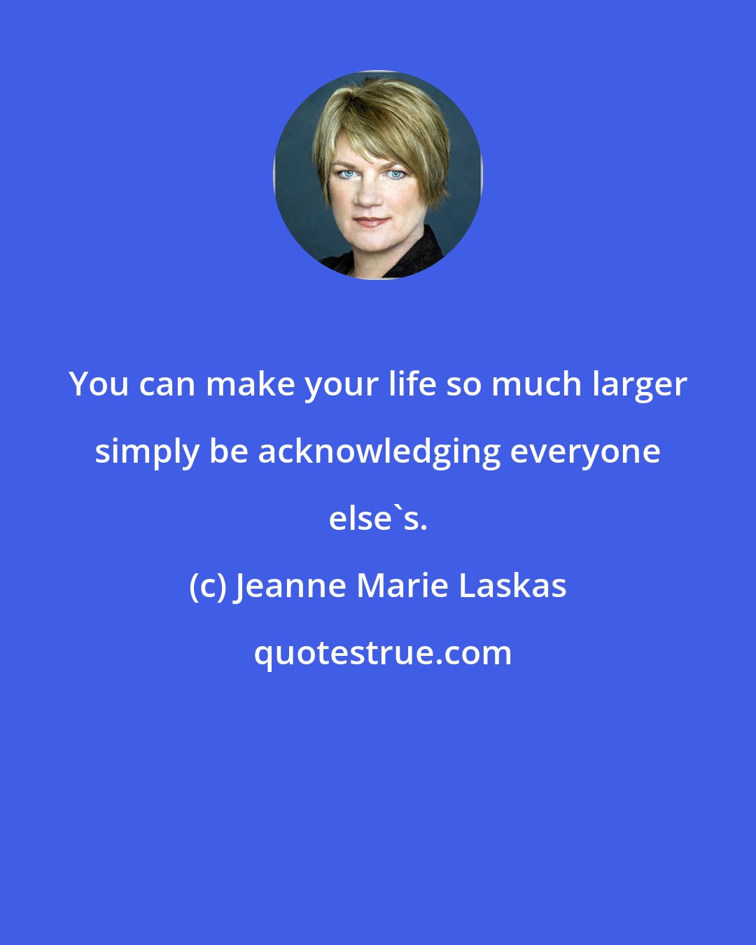 Jeanne Marie Laskas: You can make your life so much larger simply be acknowledging everyone else's.