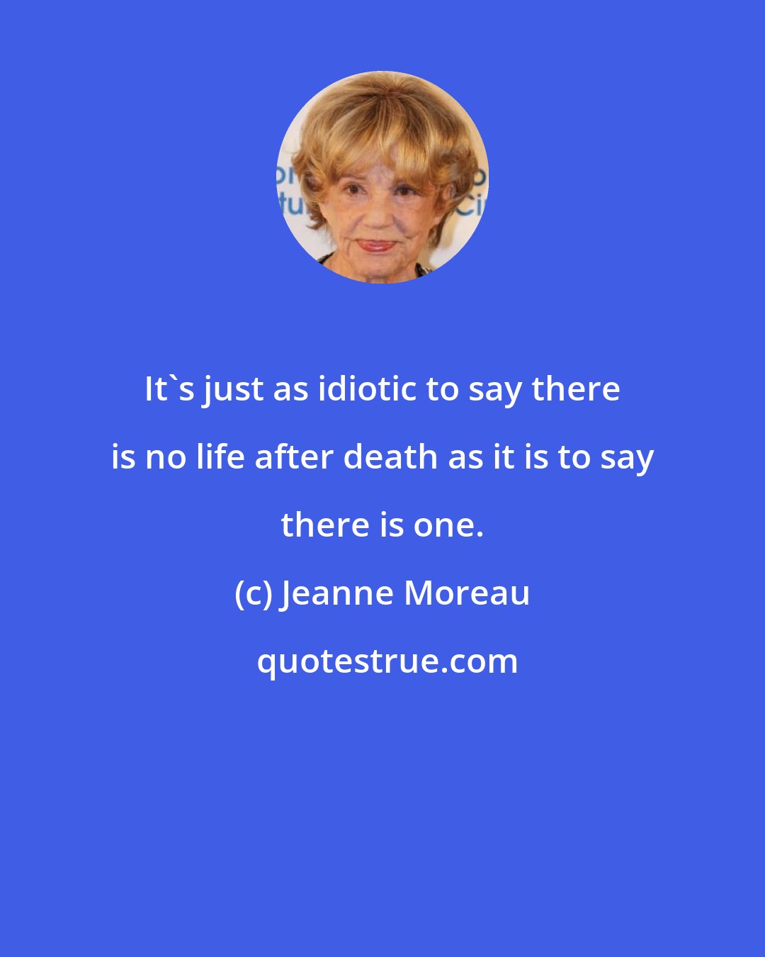 Jeanne Moreau: It's just as idiotic to say there is no life after death as it is to say there is one.