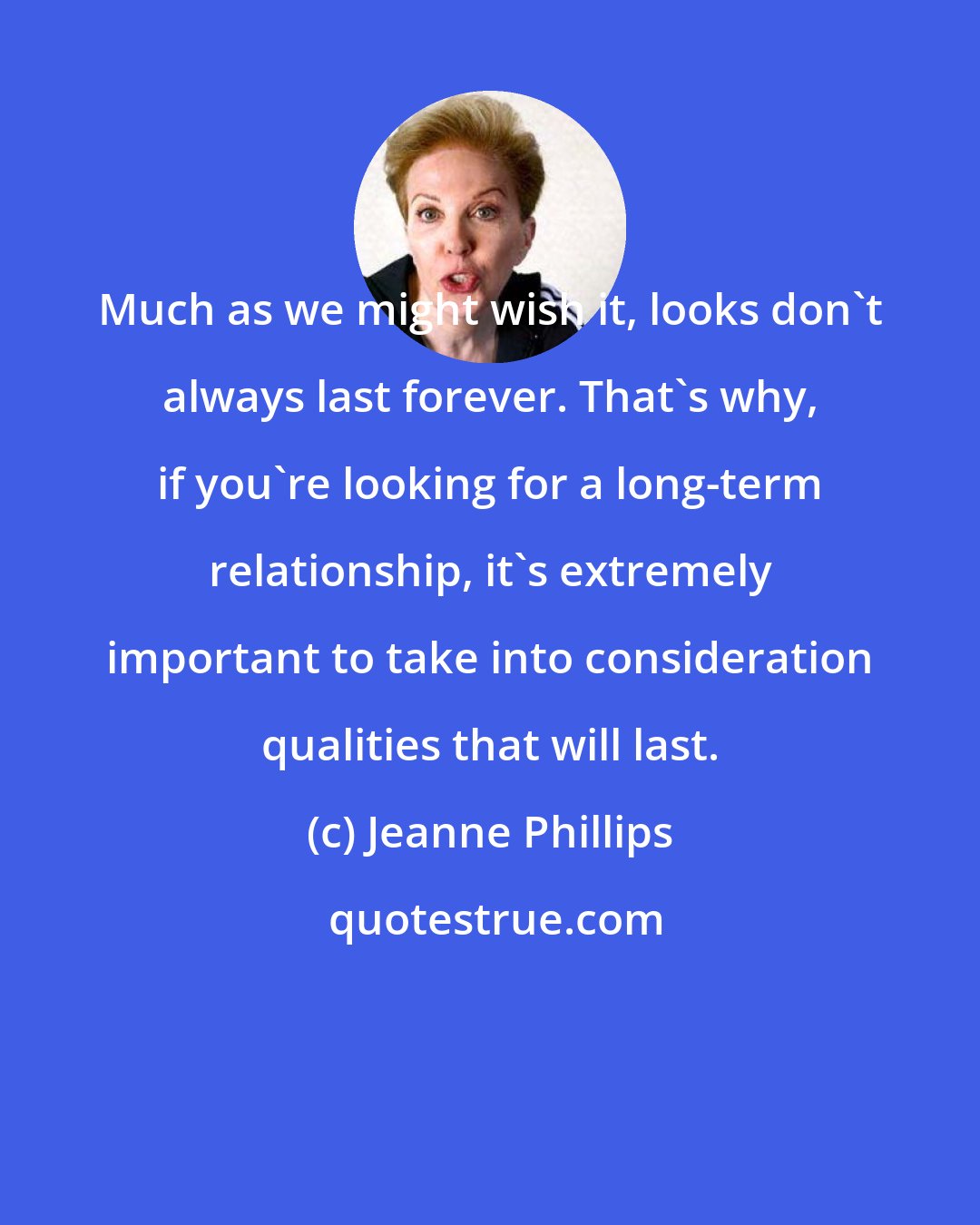 Jeanne Phillips: Much as we might wish it, looks don't always last forever. That's why, if you're looking for a long-term relationship, it's extremely important to take into consideration qualities that will last.