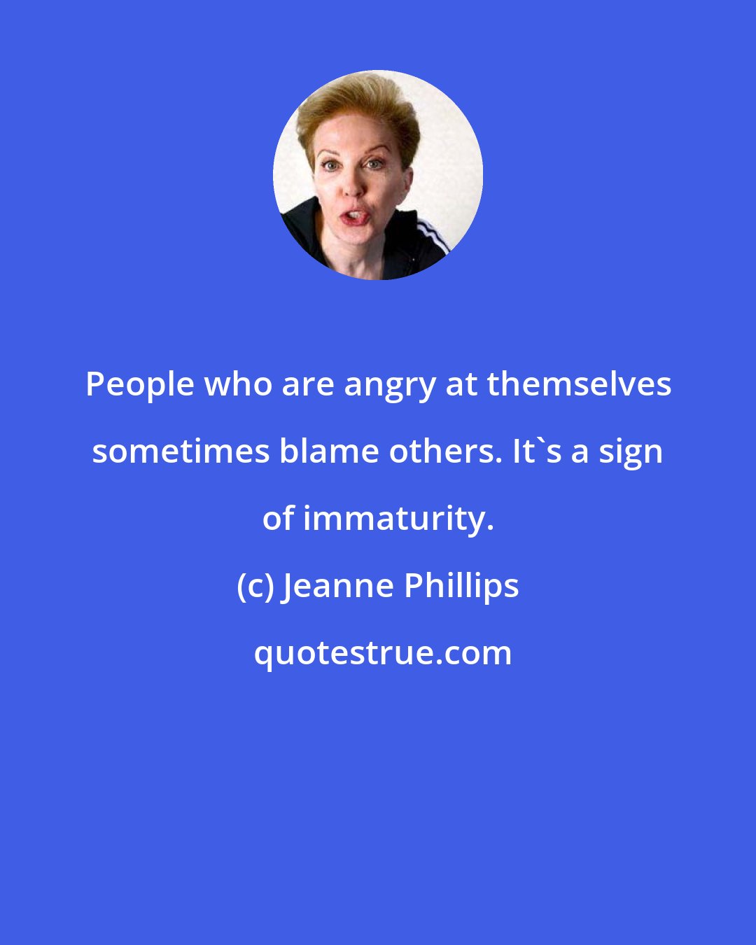 Jeanne Phillips: People who are angry at themselves sometimes blame others. It's a sign of immaturity.