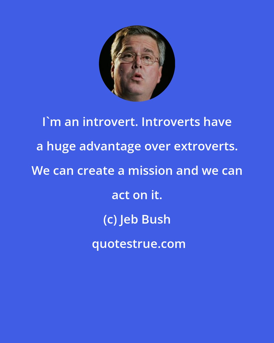 Jeb Bush: I'm an introvert. Introverts have a huge advantage over extroverts. We can create a mission and we can act on it.