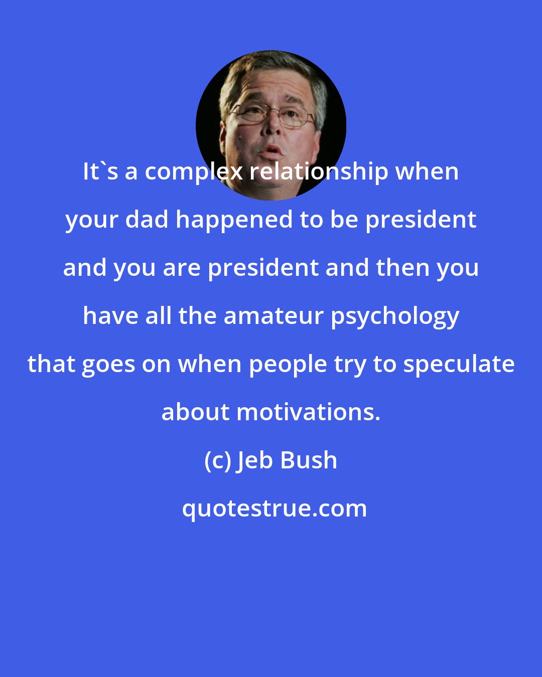 Jeb Bush: It's a complex relationship when your dad happened to be president and you are president and then you have all the amateur psychology that goes on when people try to speculate about motivations.