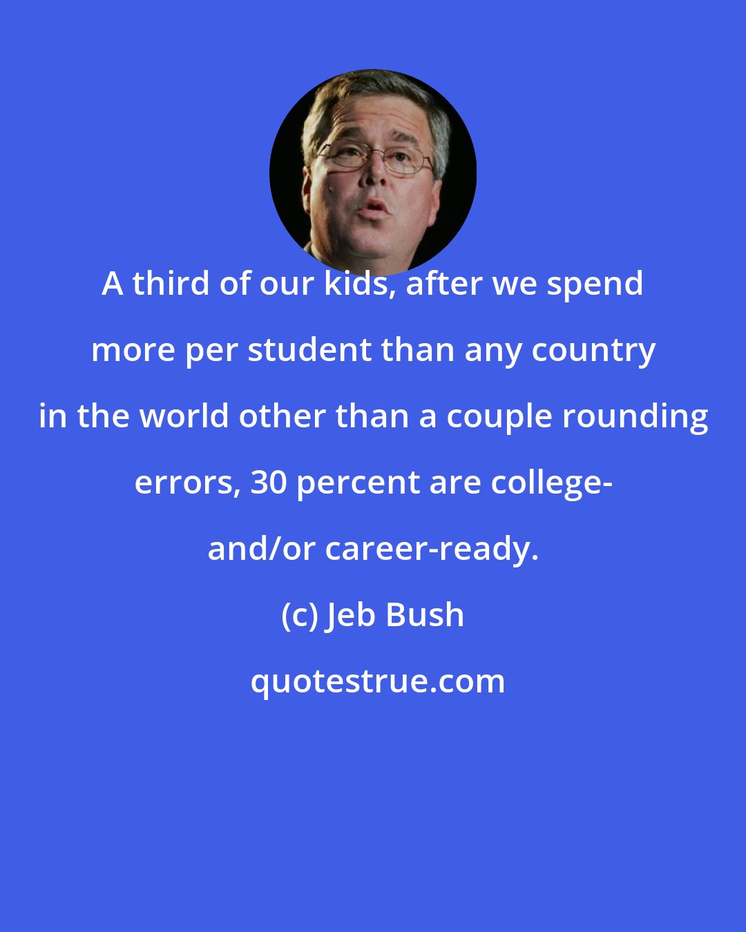 Jeb Bush: A third of our kids, after we spend more per student than any country in the world other than a couple rounding errors, 30 percent are college- and/or career-ready.