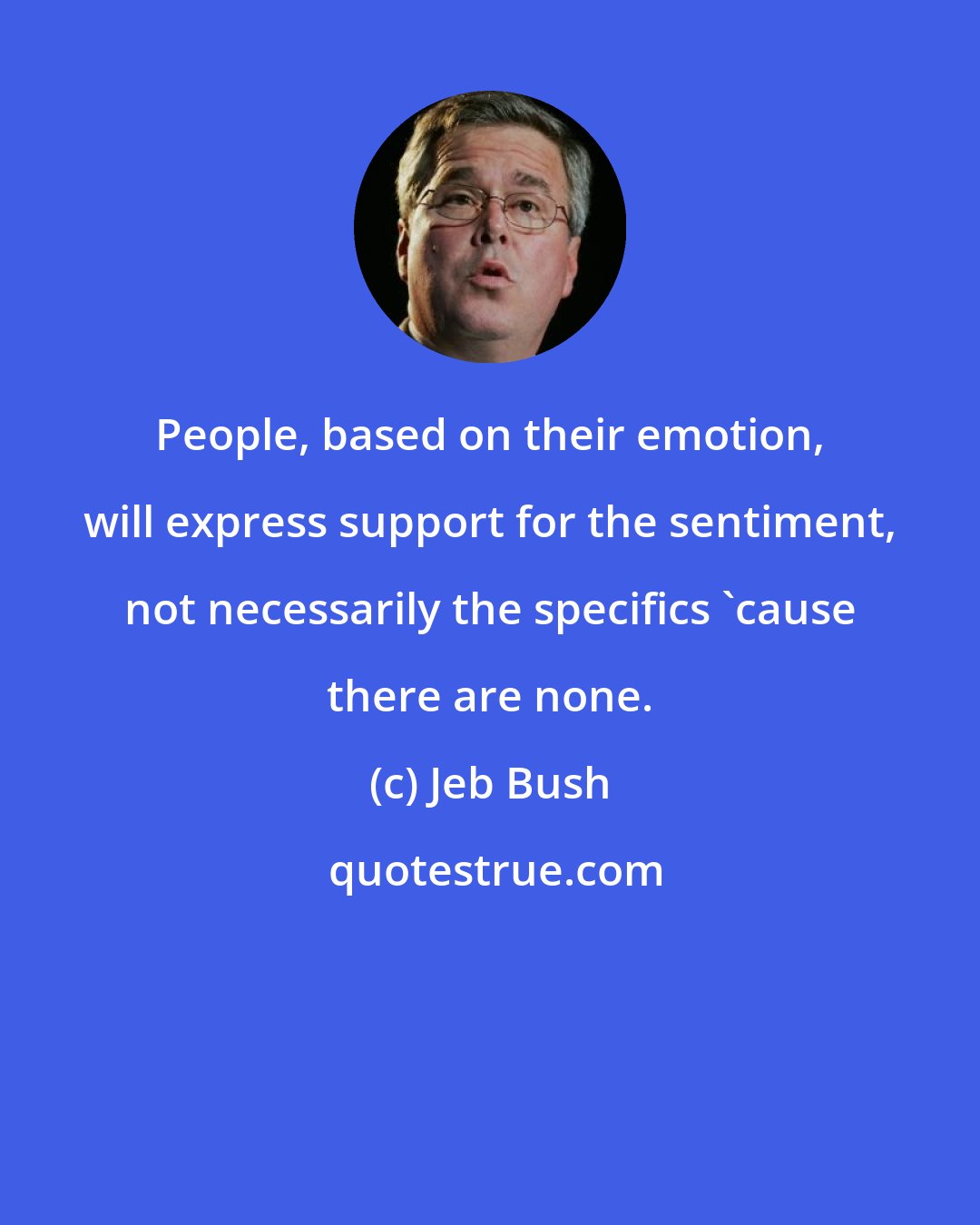 Jeb Bush: People, based on their emotion, will express support for the sentiment, not necessarily the specifics 'cause there are none.