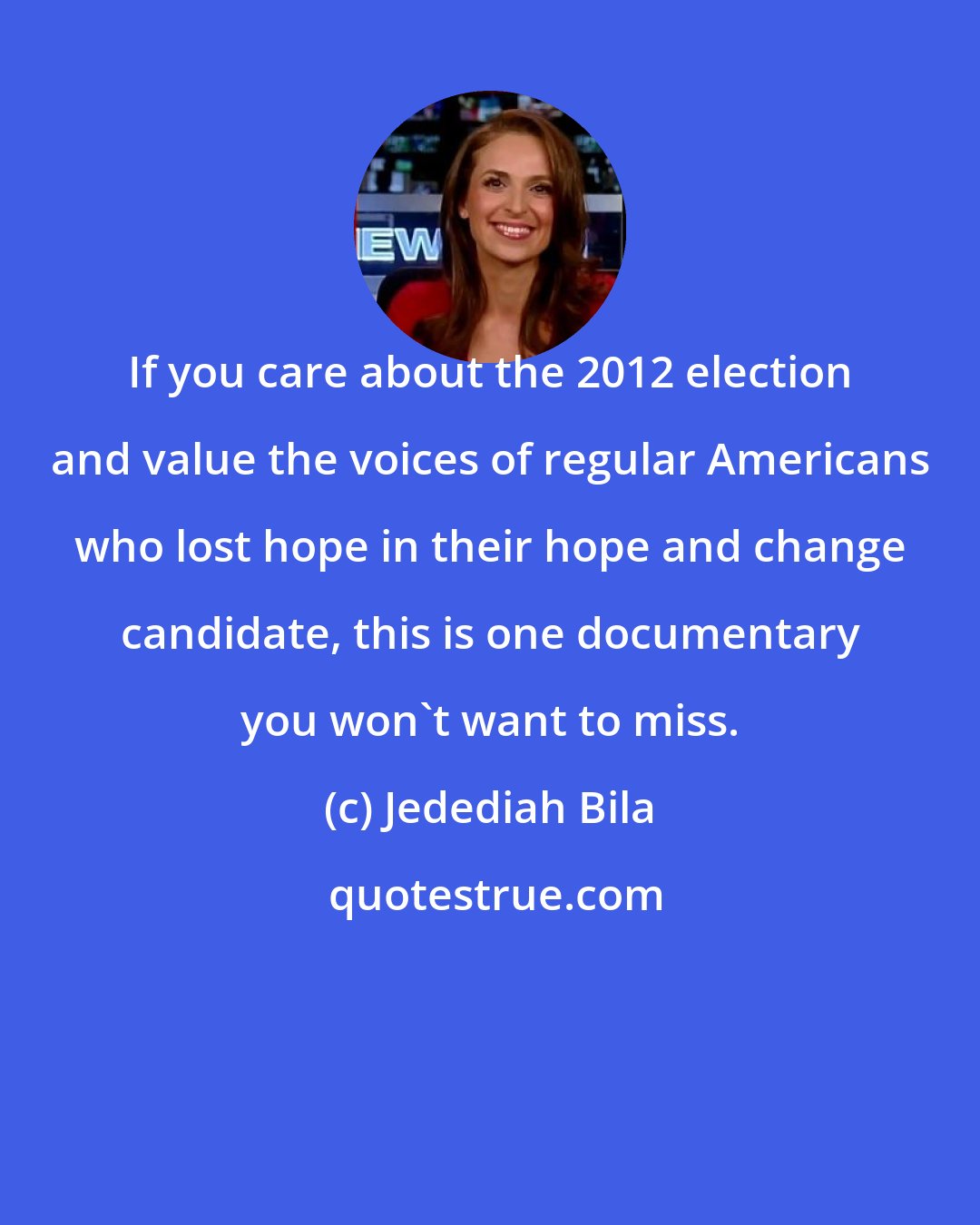 Jedediah Bila: If you care about the 2012 election and value the voices of regular Americans who lost hope in their hope and change candidate, this is one documentary you won't want to miss.