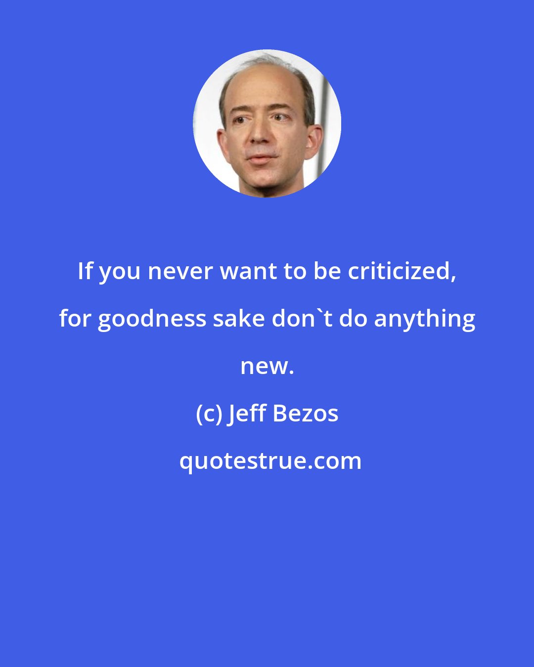 Jeff Bezos: If you never want to be criticized, for goodness sake don't do anything new.