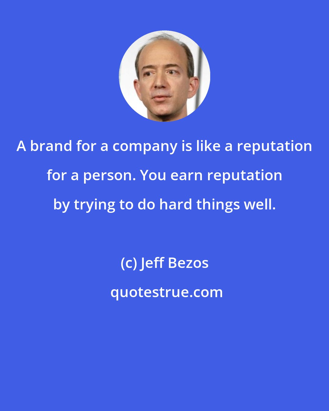Jeff Bezos: A brand for a company is like a reputation for a person. You earn reputation by trying to do hard things well.