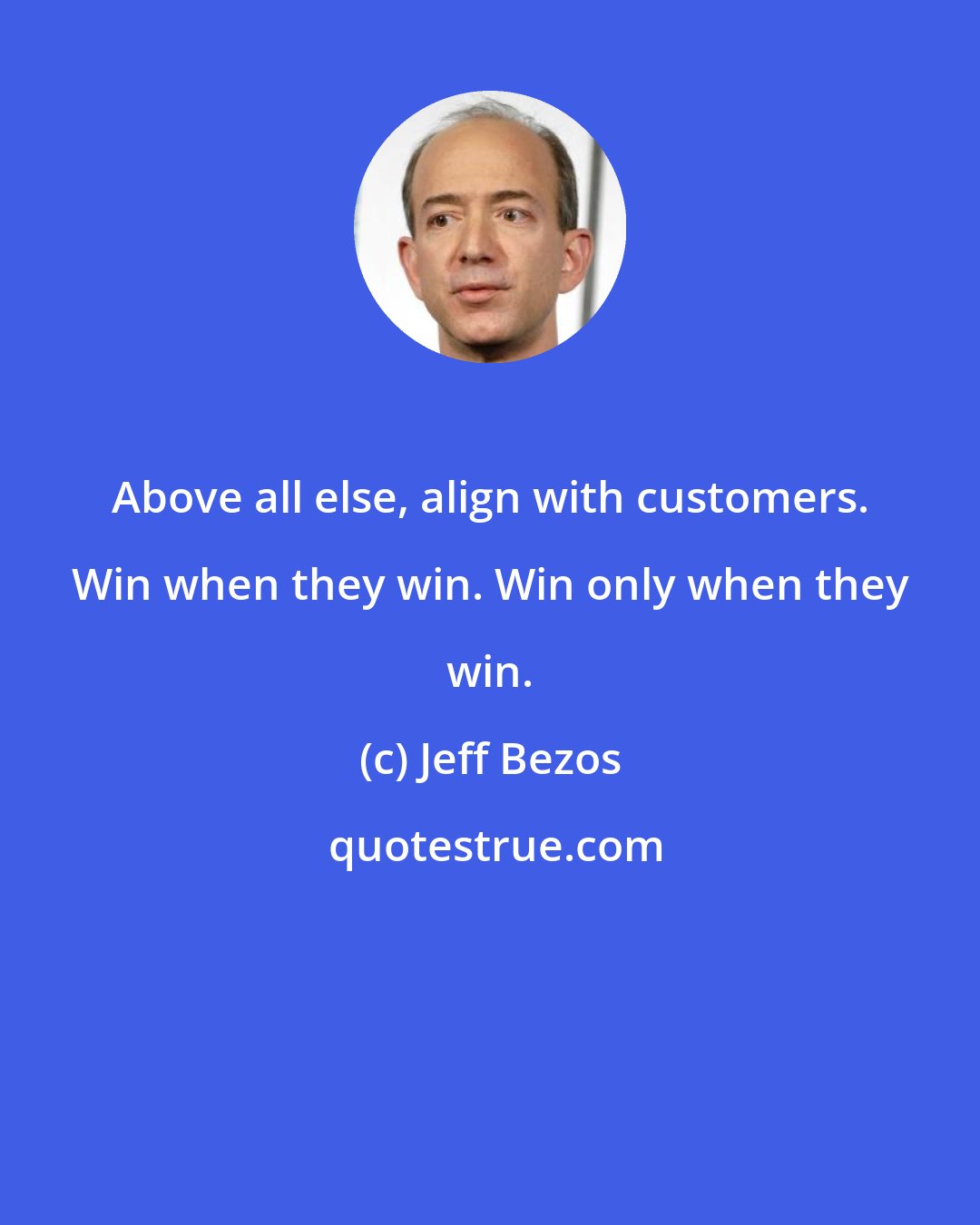 Jeff Bezos: Above all else, align with customers. Win when they win. Win only when they win.