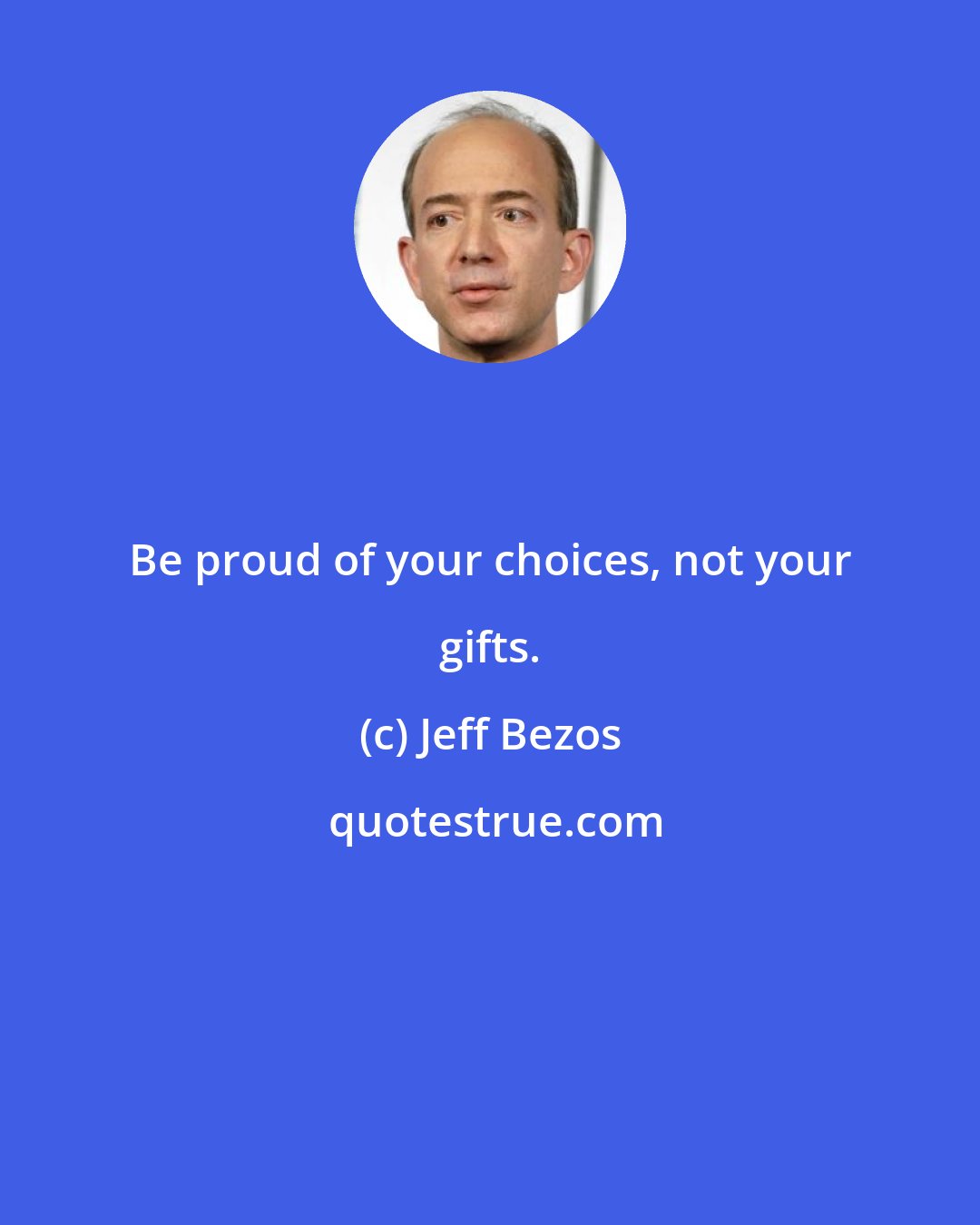 Jeff Bezos: Be proud of your choices, not your gifts.