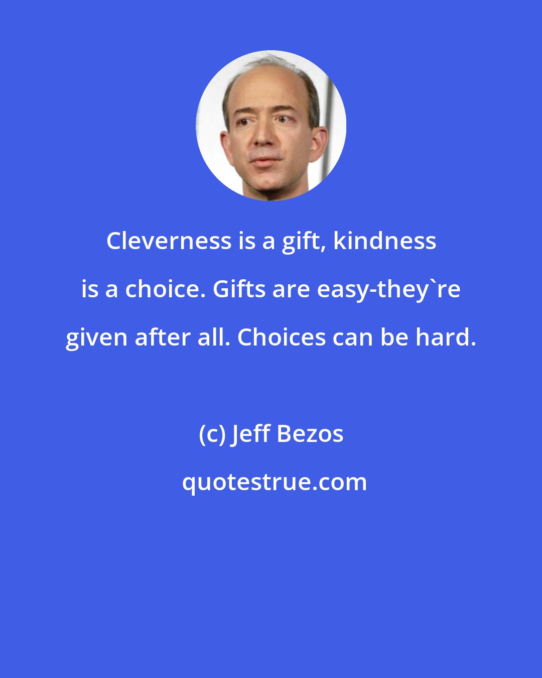 Jeff Bezos: Cleverness is a gift, kindness is a choice. Gifts are easy-they're given after all. Choices can be hard.