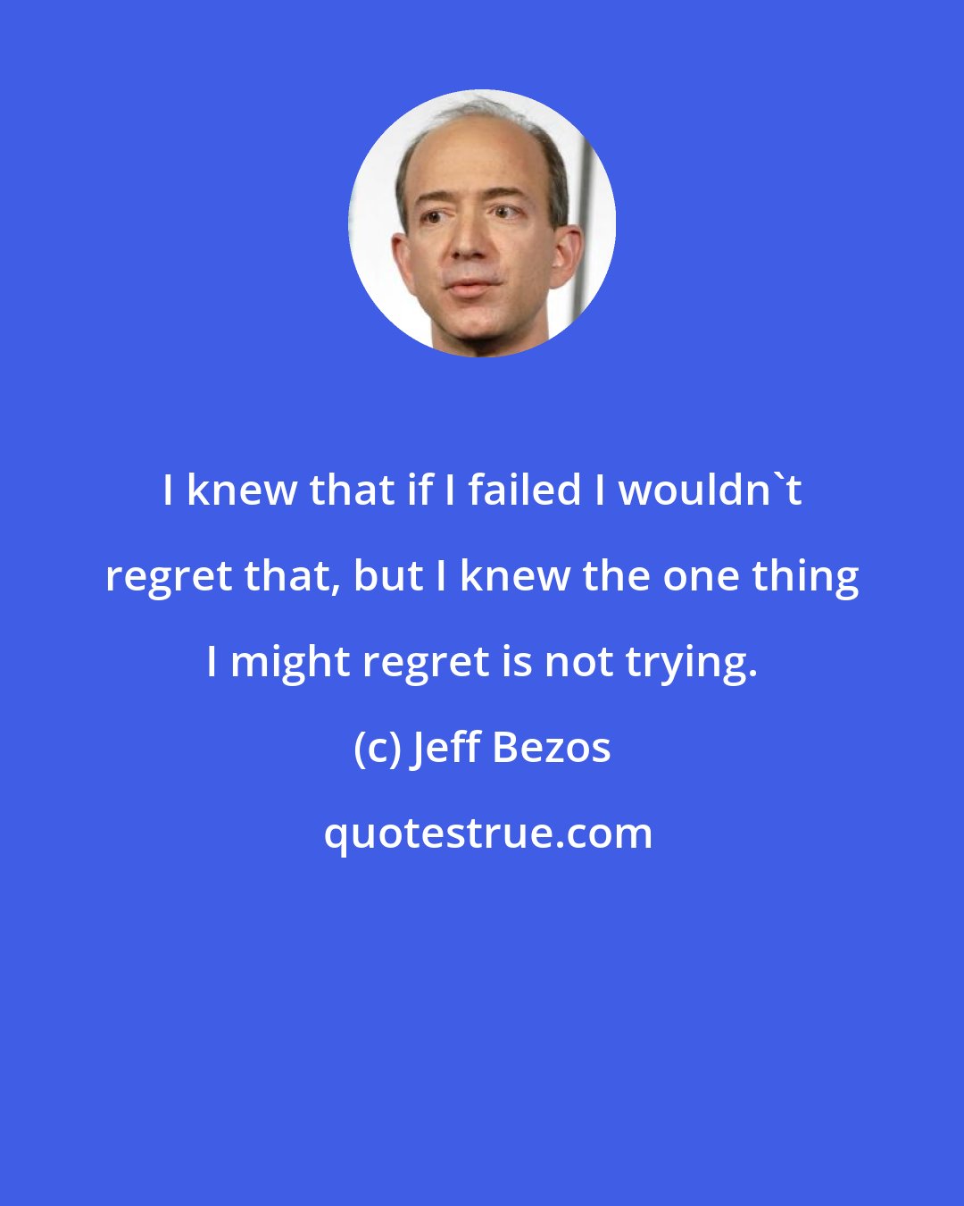 Jeff Bezos: I knew that if I failed I wouldn't regret that, but I knew the one thing I might regret is not trying.