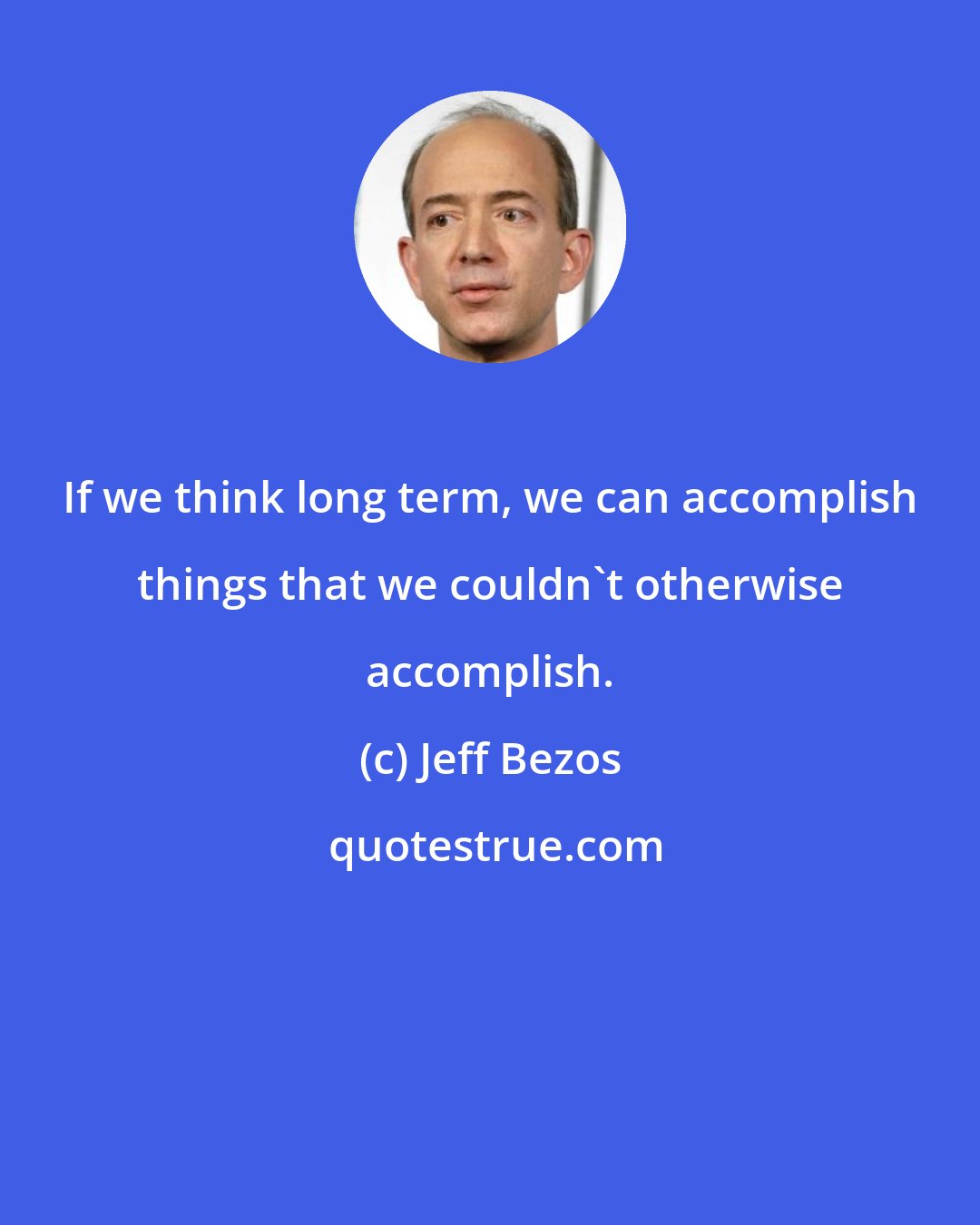 Jeff Bezos: If we think long term, we can accomplish things that we couldn't otherwise accomplish.