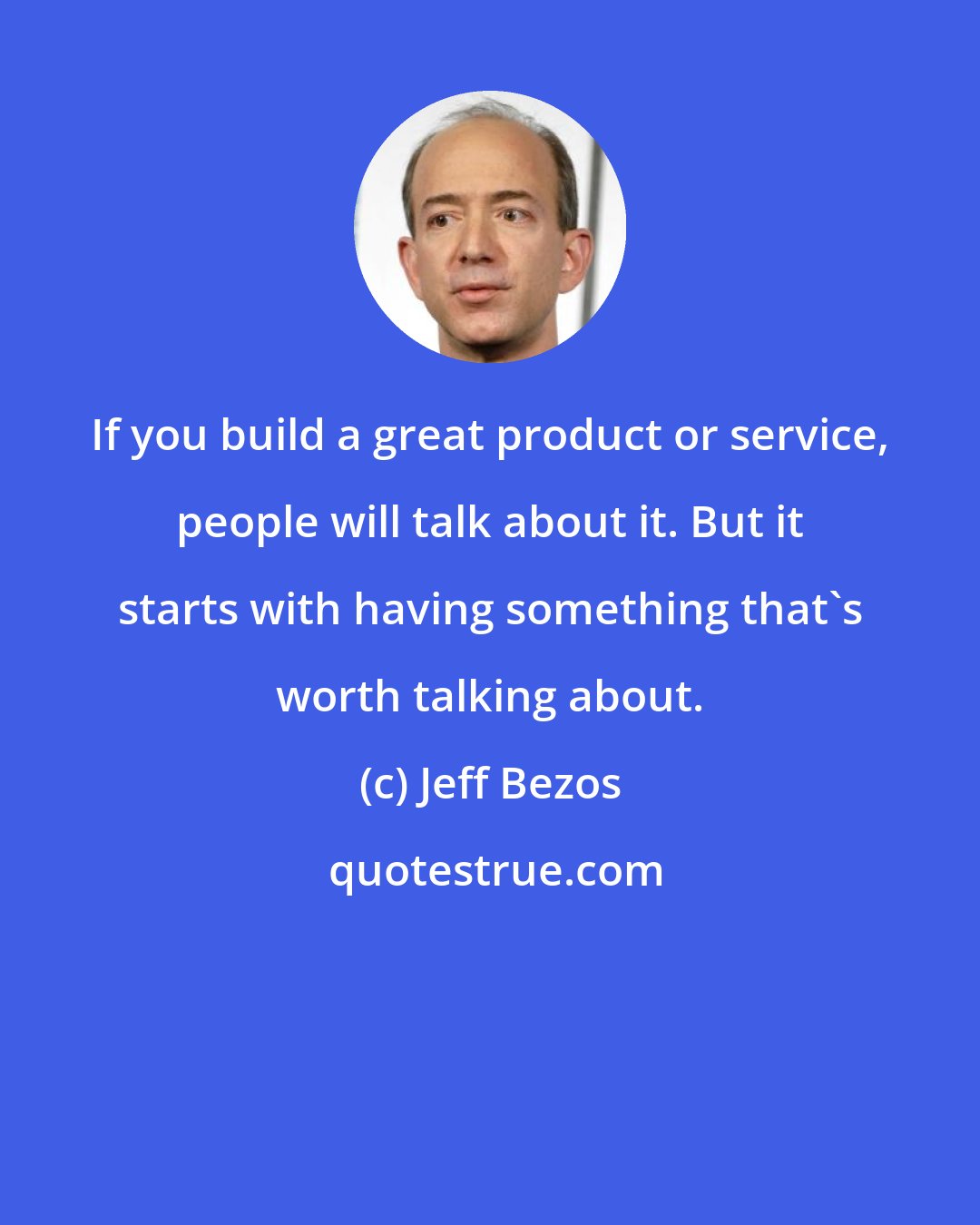 Jeff Bezos: If you build a great product or service, people will talk about it. But it starts with having something that's worth talking about.