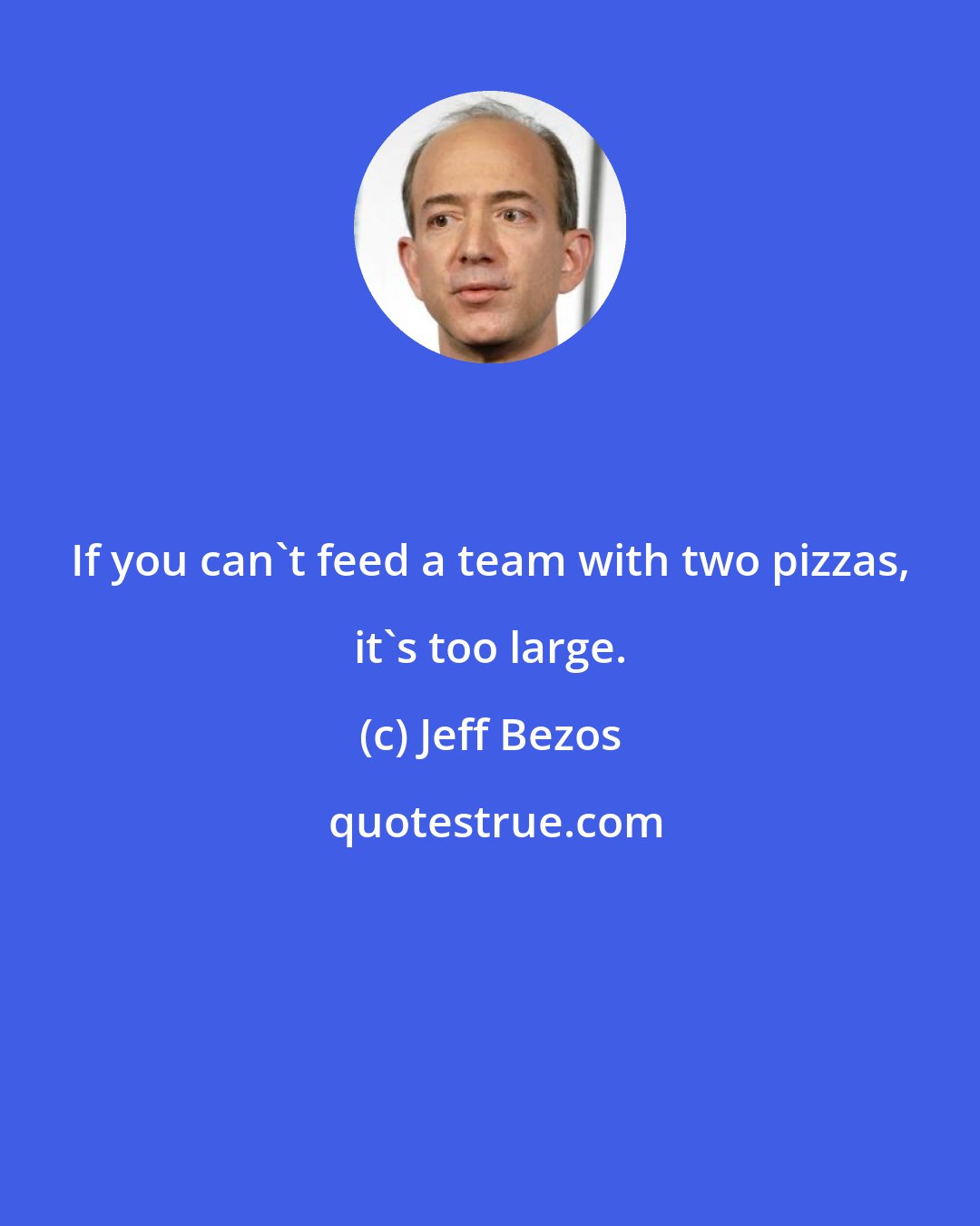 Jeff Bezos: If you can't feed a team with two pizzas, it's too large.