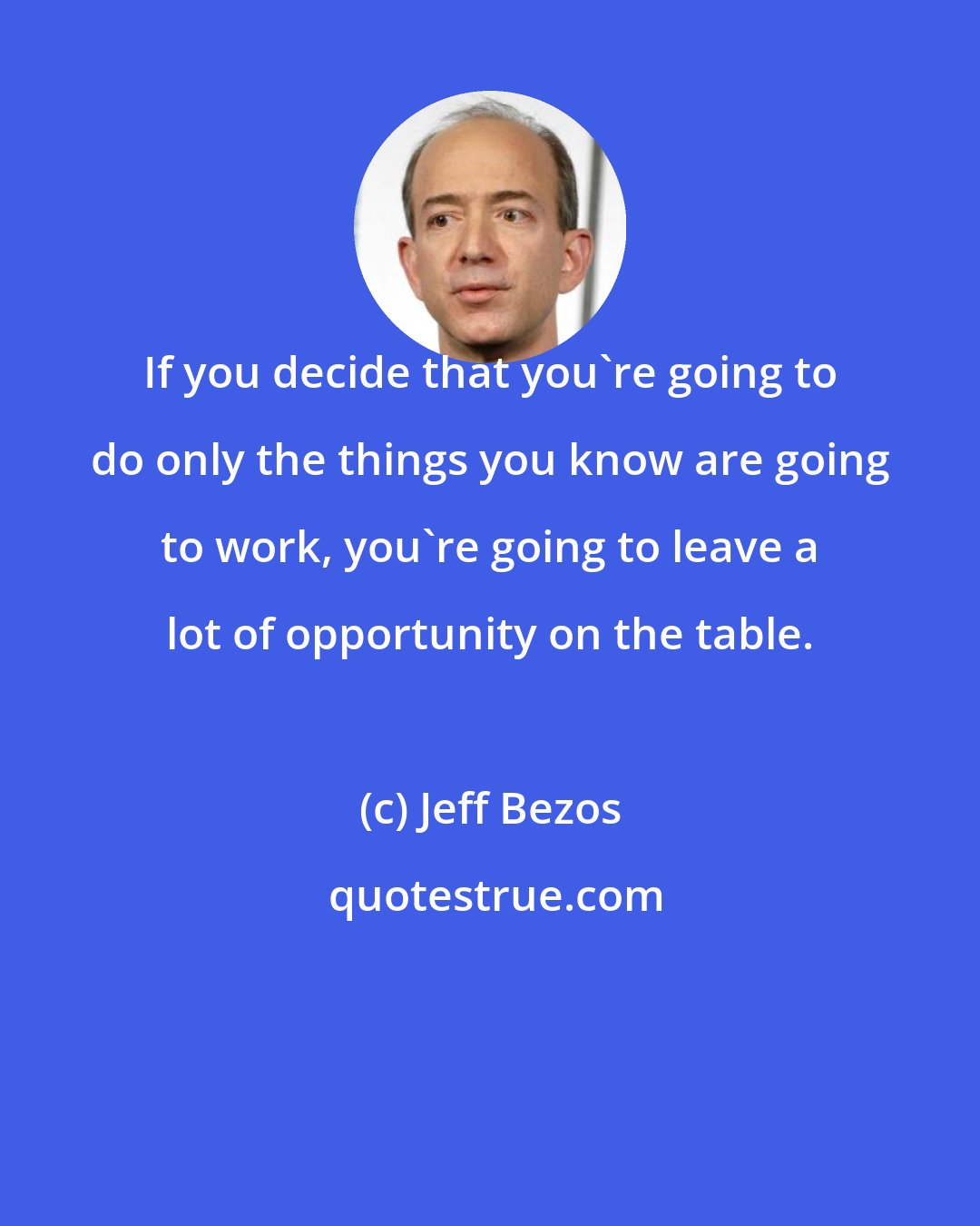 Jeff Bezos: If you decide that you're going to do only the things you know are going to work, you're going to leave a lot of opportunity on the table.