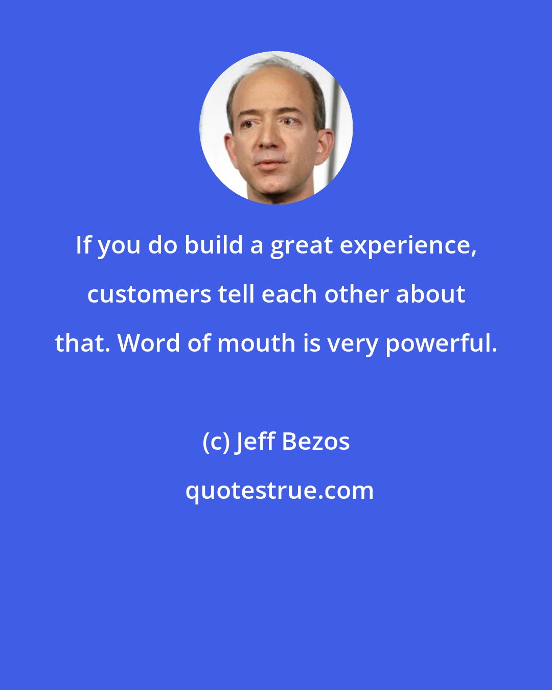 Jeff Bezos: If you do build a great experience, customers tell each other about that. Word of mouth is very powerful.