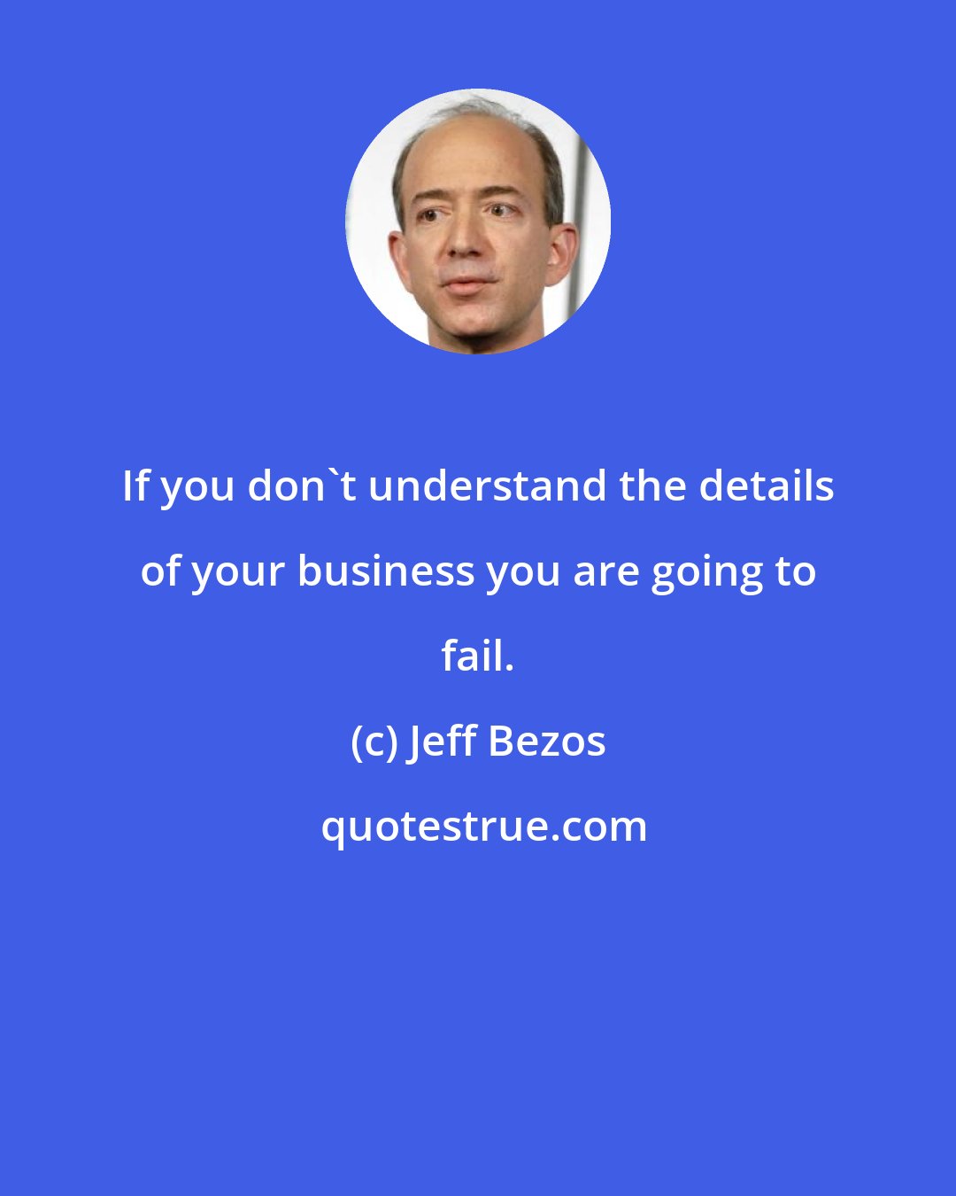 Jeff Bezos: If you don't understand the details of your business you are going to fail.