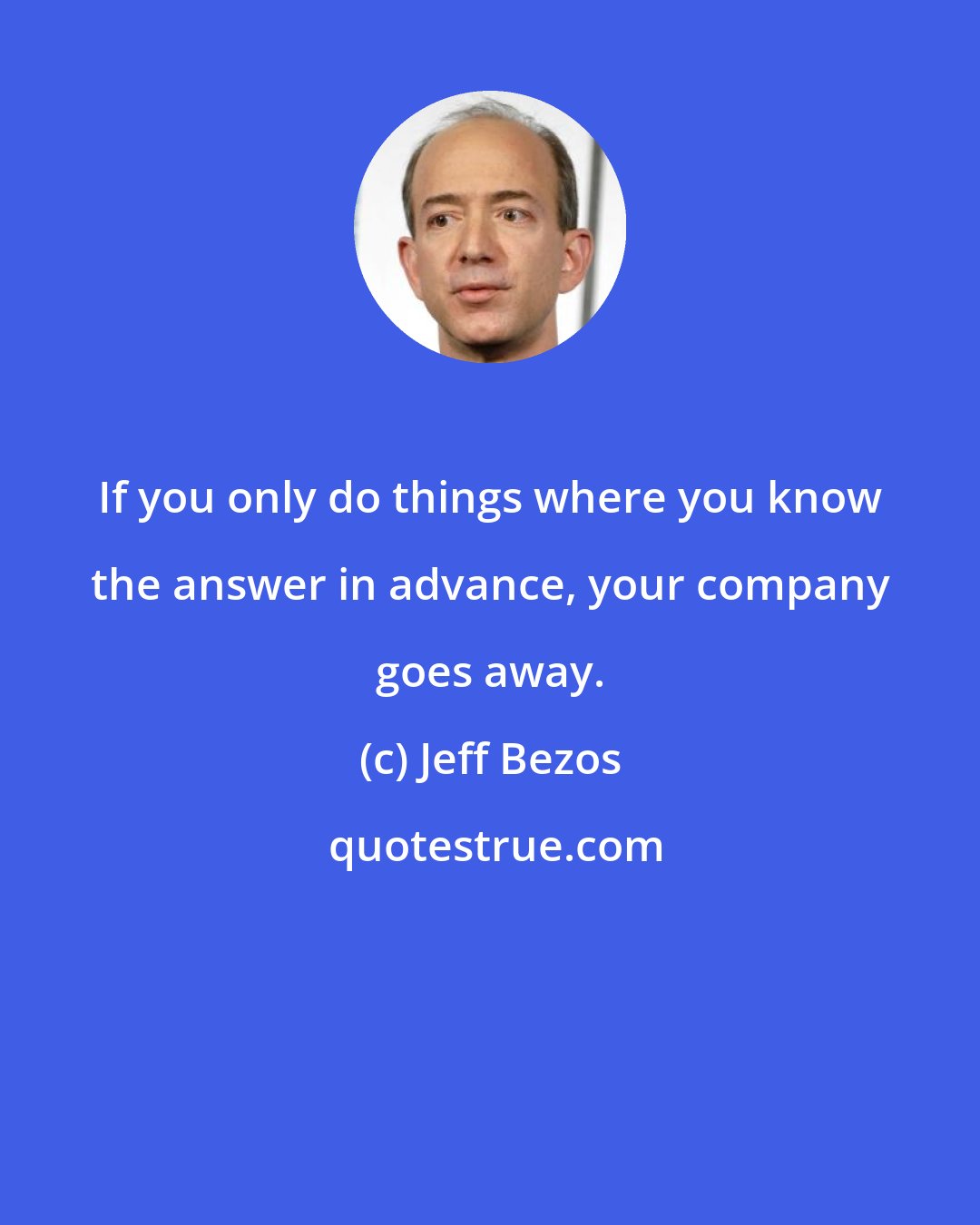 Jeff Bezos: If you only do things where you know the answer in advance, your company goes away.