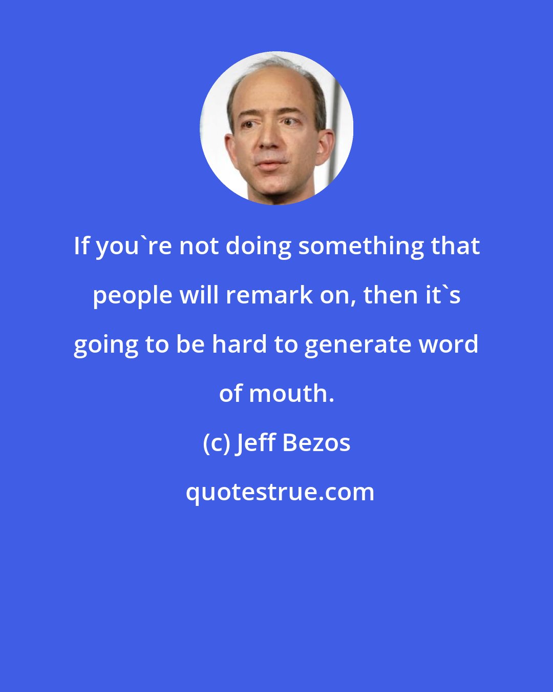 Jeff Bezos: If you're not doing something that people will remark on, then it's going to be hard to generate word of mouth.