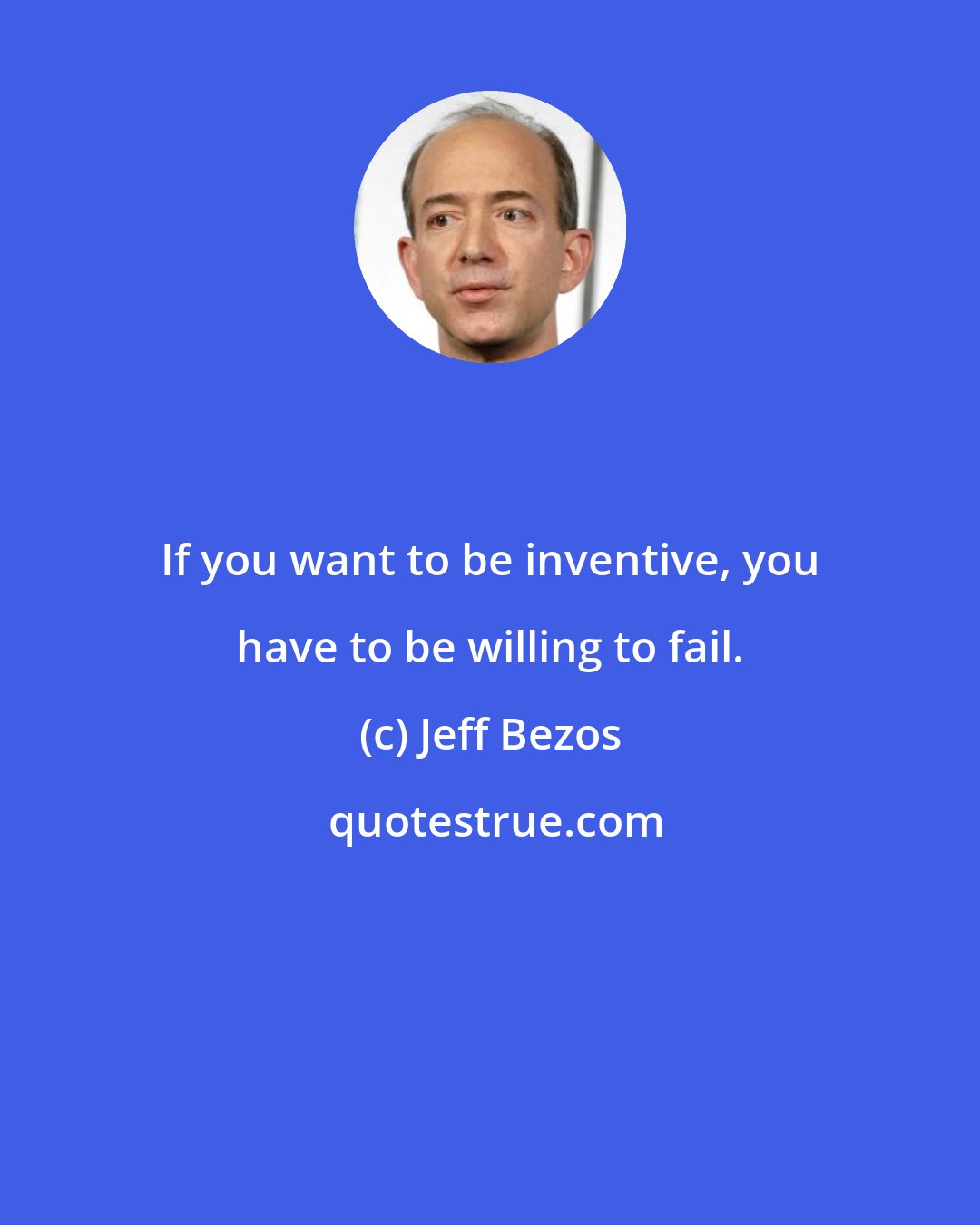 Jeff Bezos: If you want to be inventive, you have to be willing to fail.