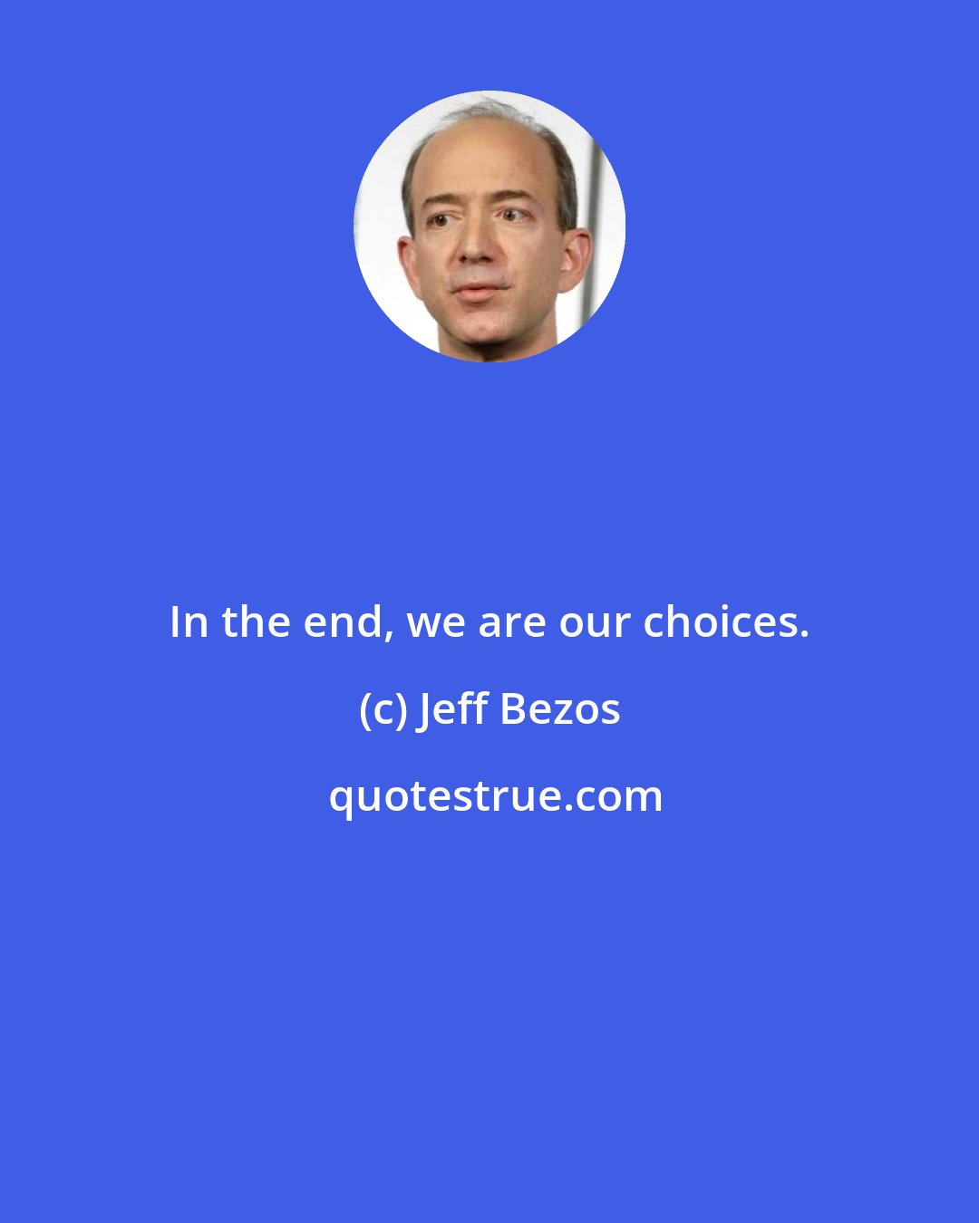 Jeff Bezos: In the end, we are our choices.