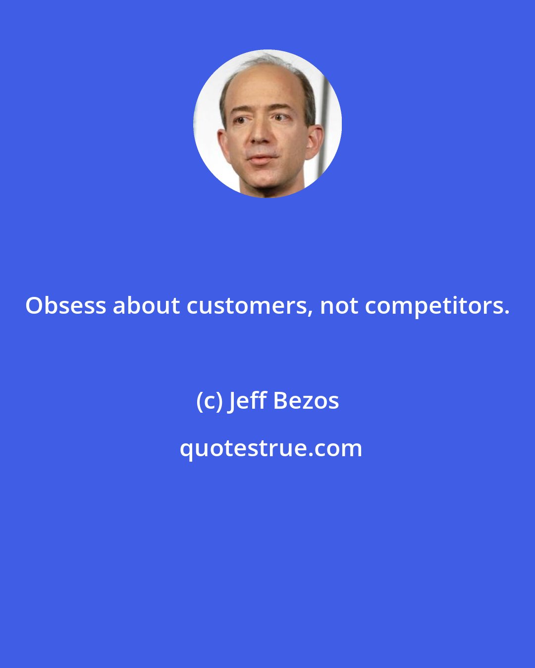 Jeff Bezos: Obsess about customers, not competitors.