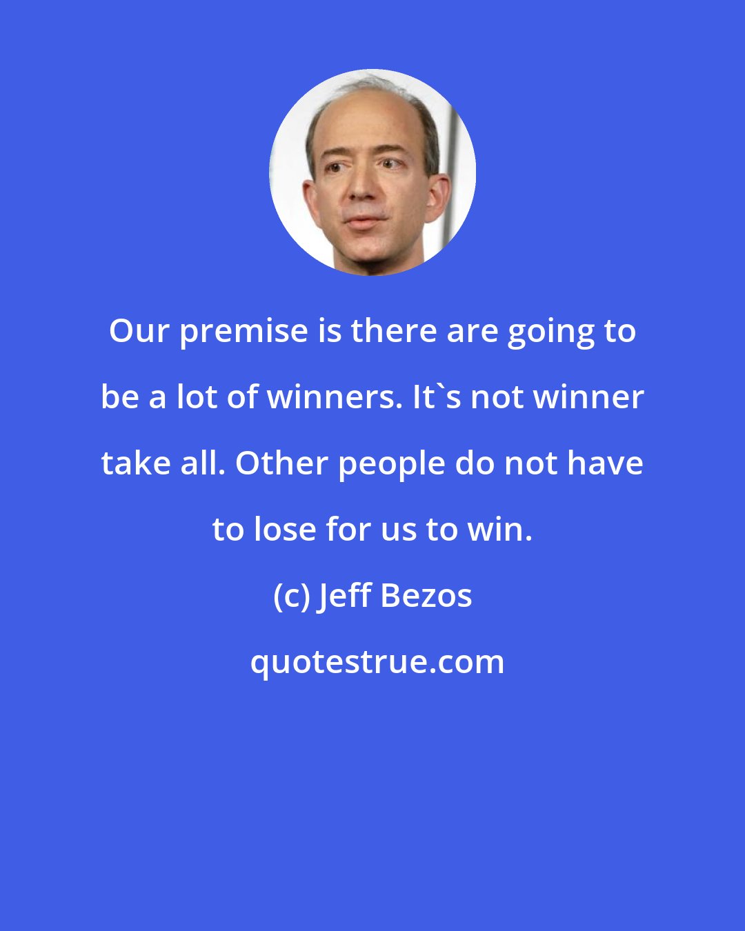 Jeff Bezos: Our premise is there are going to be a lot of winners. It's not winner take all. Other people do not have to lose for us to win.