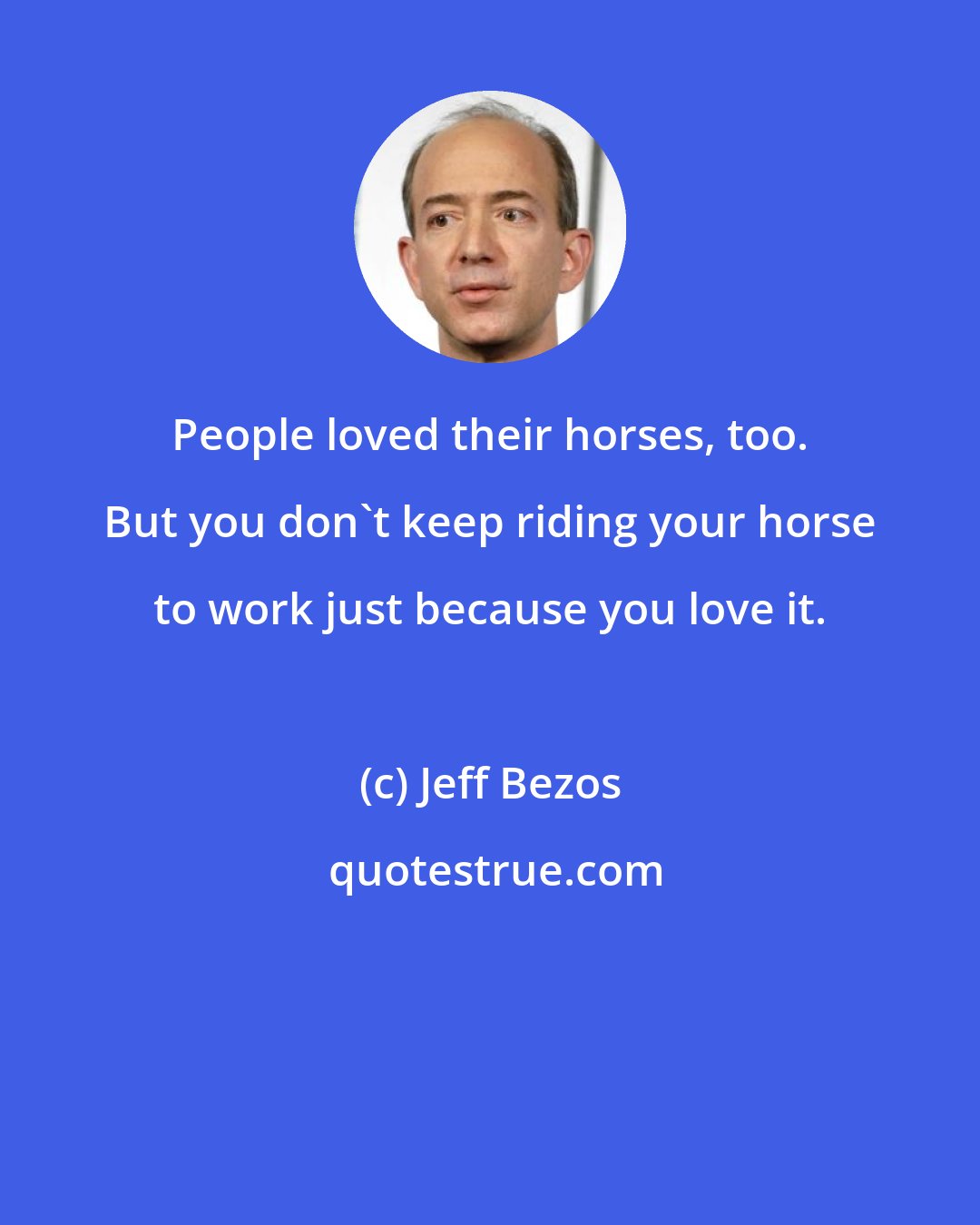 Jeff Bezos: People loved their horses, too. But you don't keep riding your horse to work just because you love it.