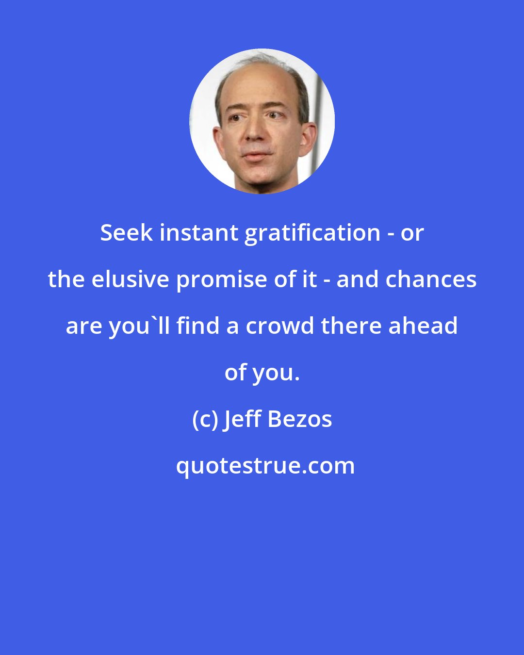 Jeff Bezos: Seek instant gratification - or the elusive promise of it - and chances are you'll find a crowd there ahead of you.