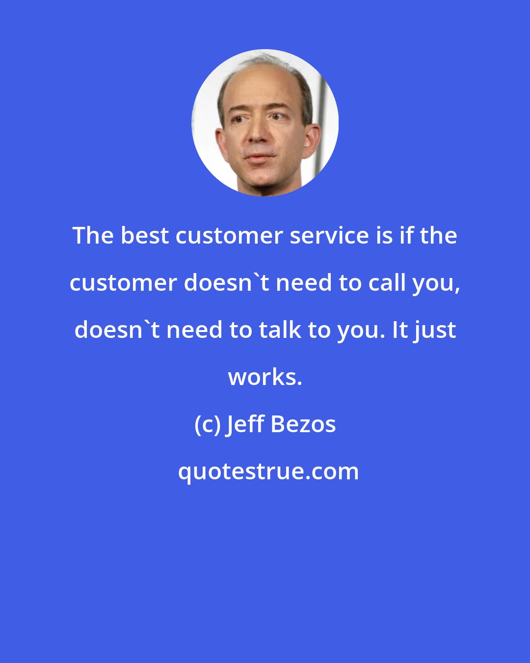 Jeff Bezos: The best customer service is if the customer doesn't need to call you, doesn't need to talk to you. It just works.