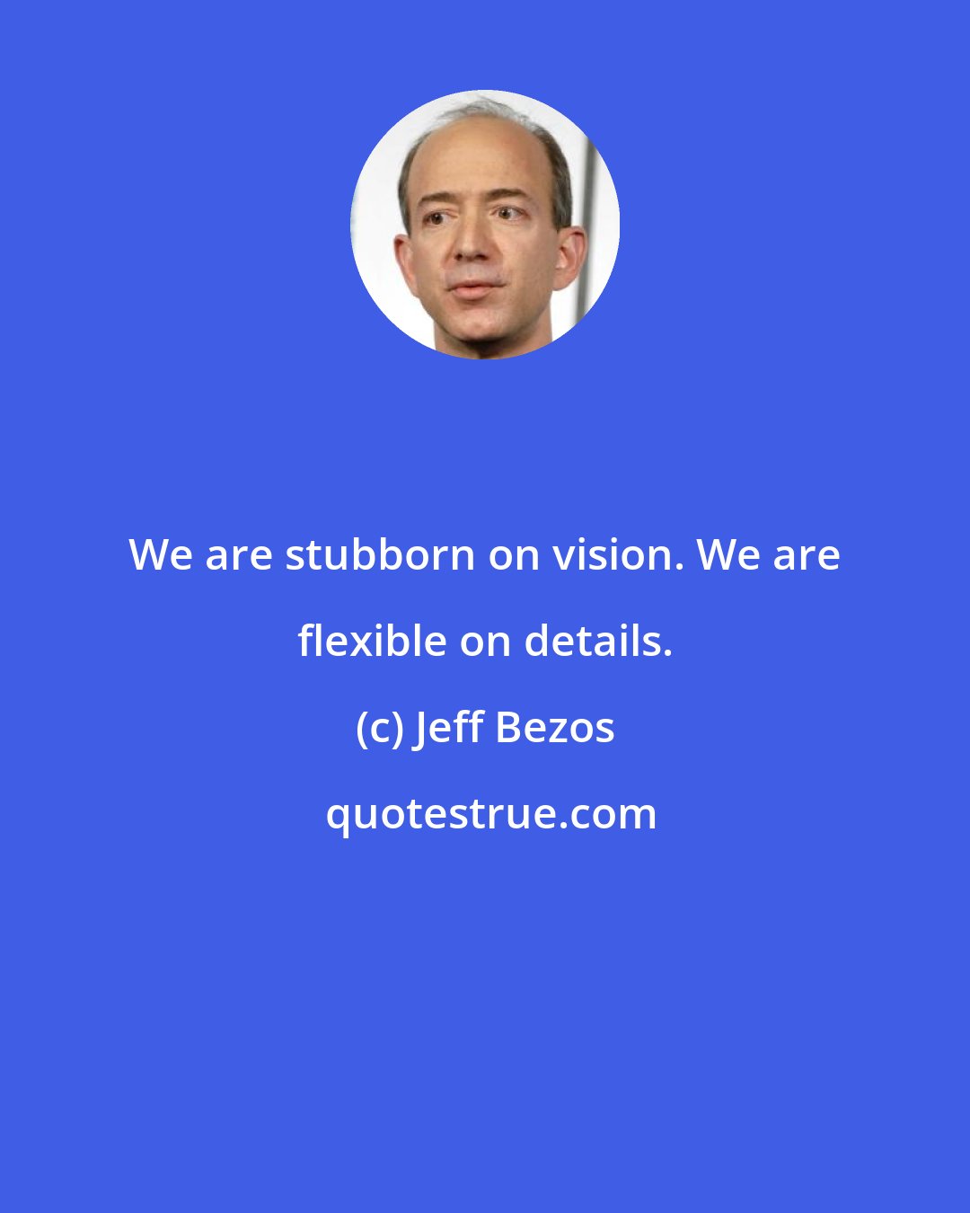 Jeff Bezos: We are stubborn on vision. We are flexible on details.